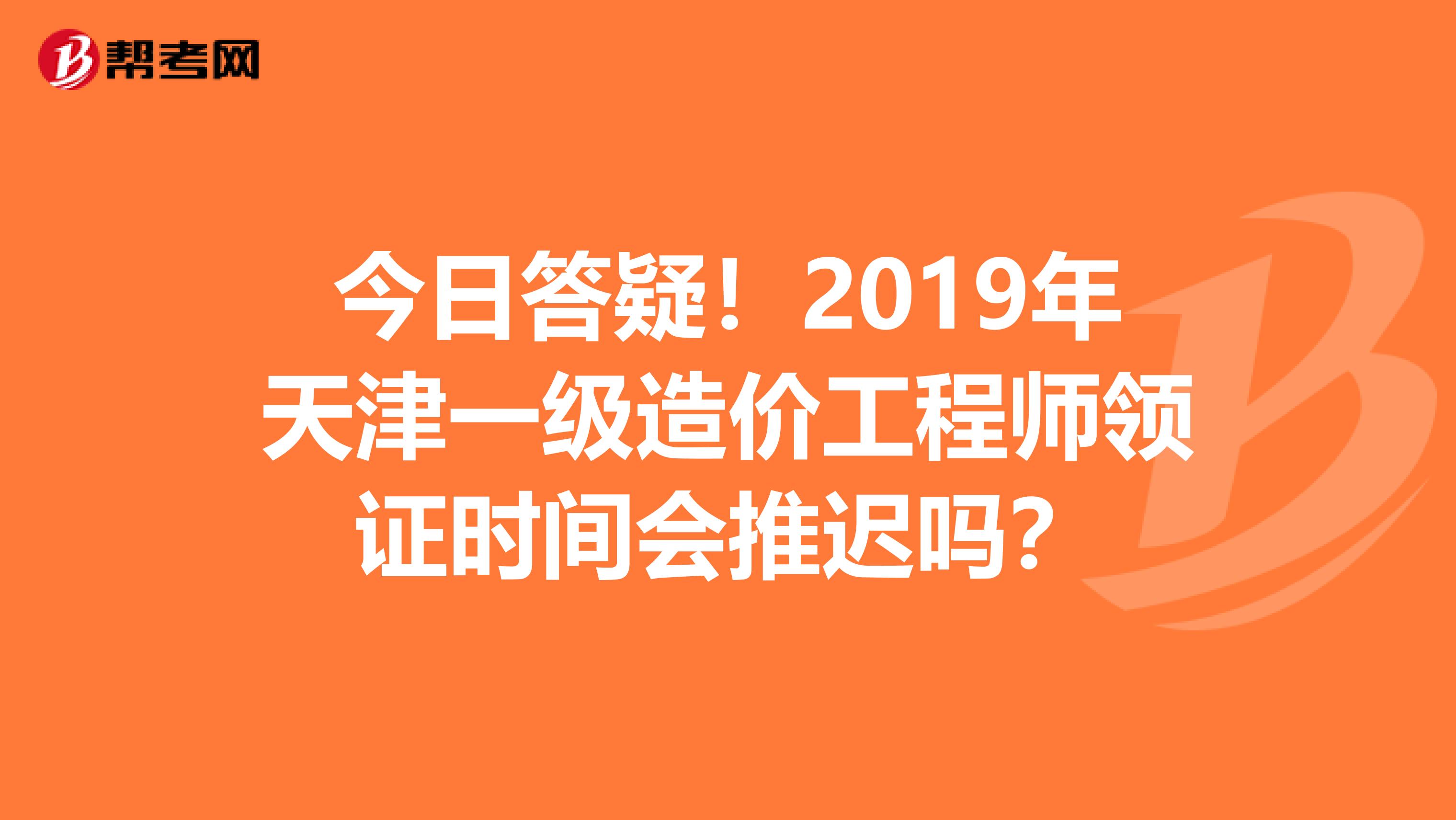 今日答疑！2019年天津一级造价工程师领证时间会推迟吗？