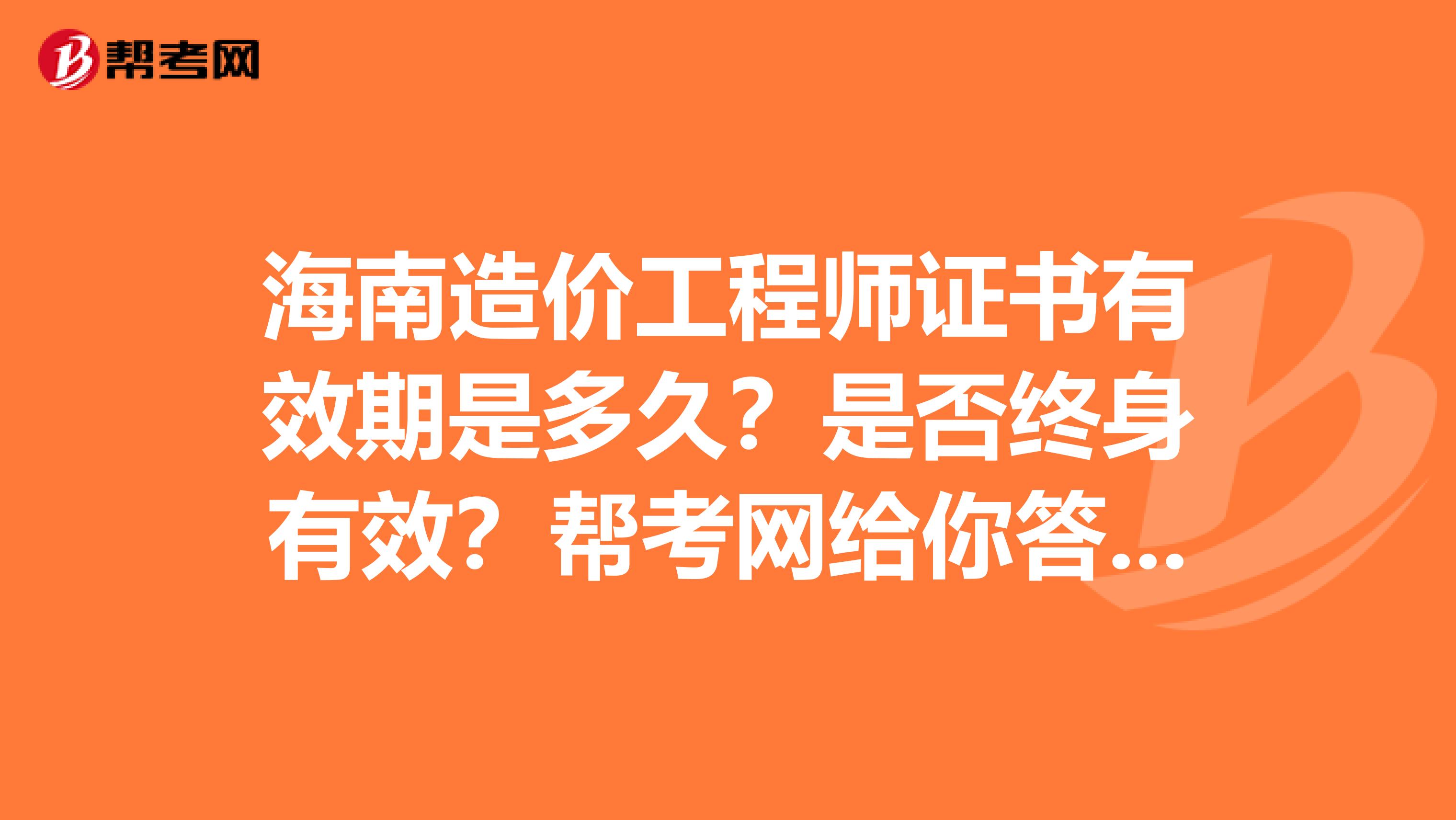 海南造价工程师证书有效期是多久？是否终身有效？帮考网给你答案！