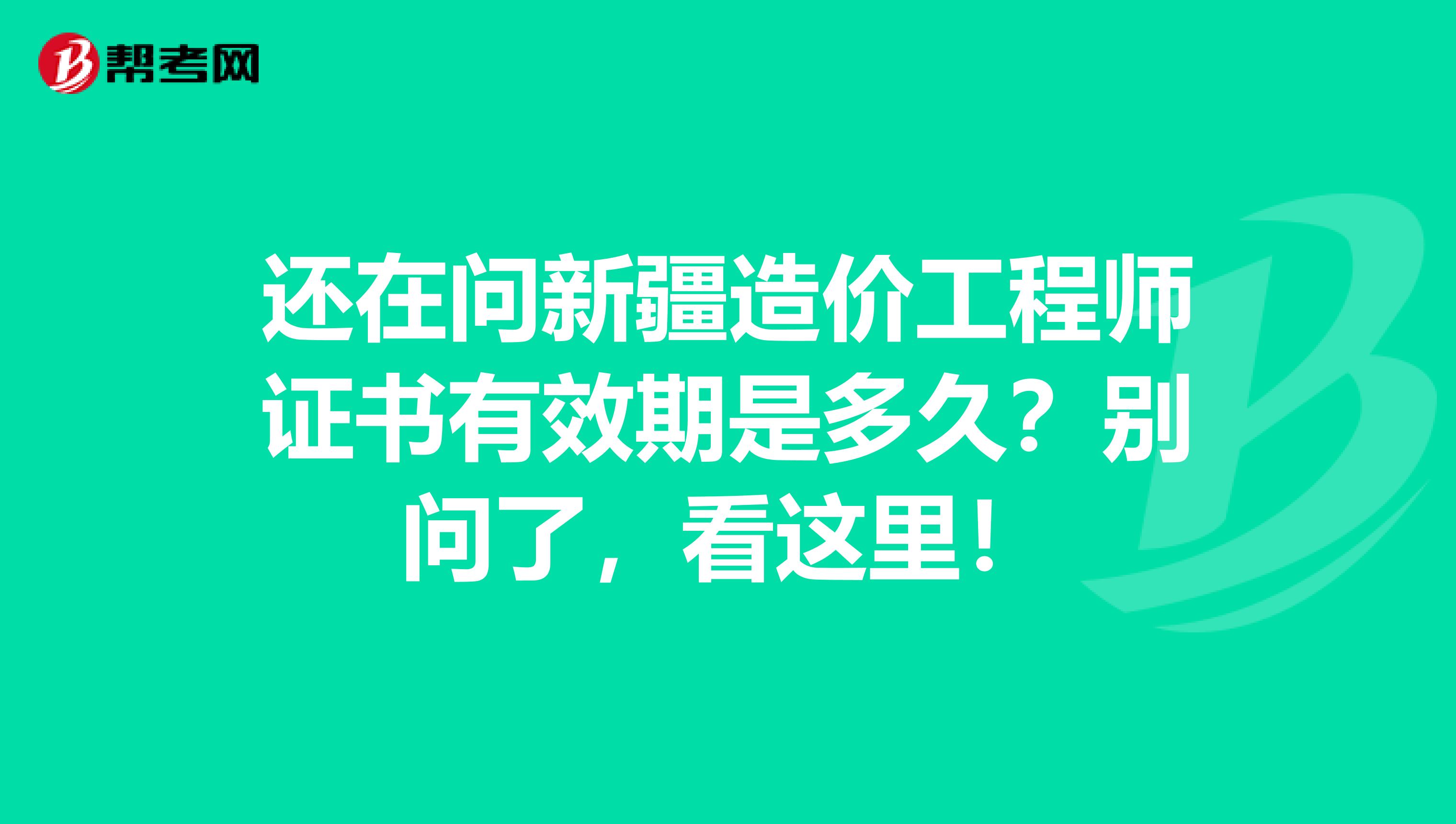 还在问新疆造价工程师证书有效期是多久？别问了，看这里！