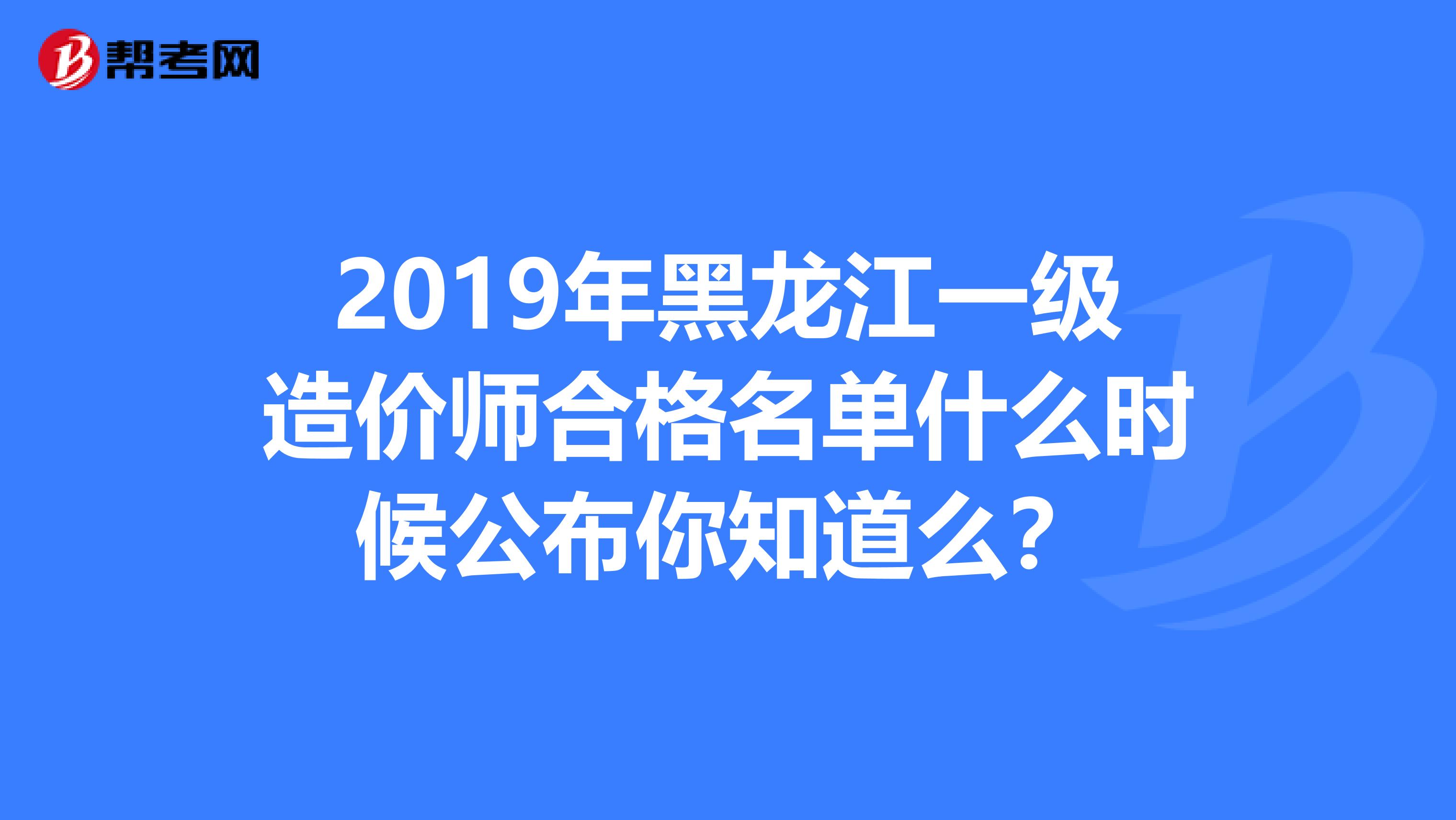 2019年黑龙江一级造价师合格名单什么时候公布你知道么？