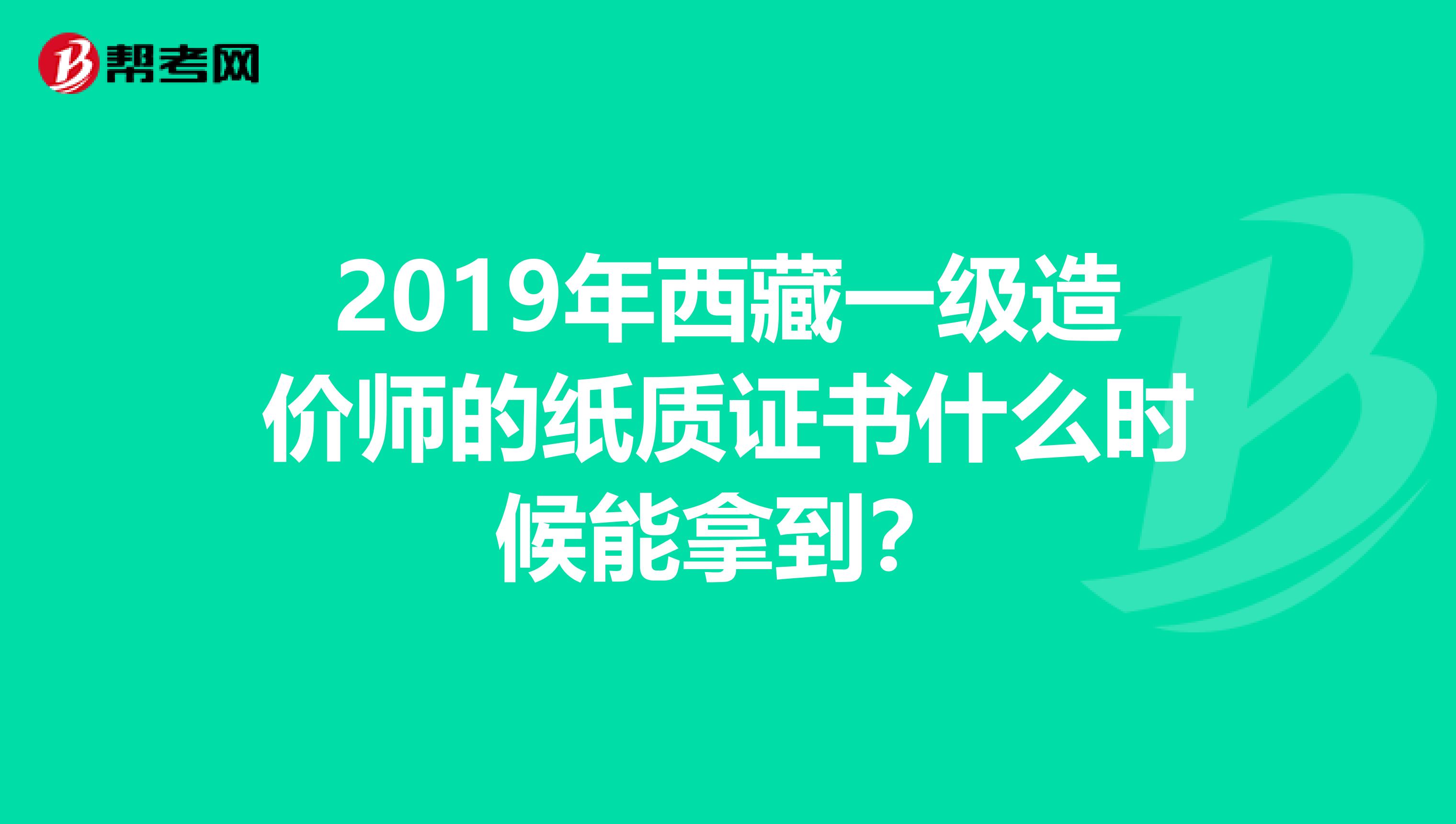 2019年西藏一级造价师的纸质证书什么时候能拿到？