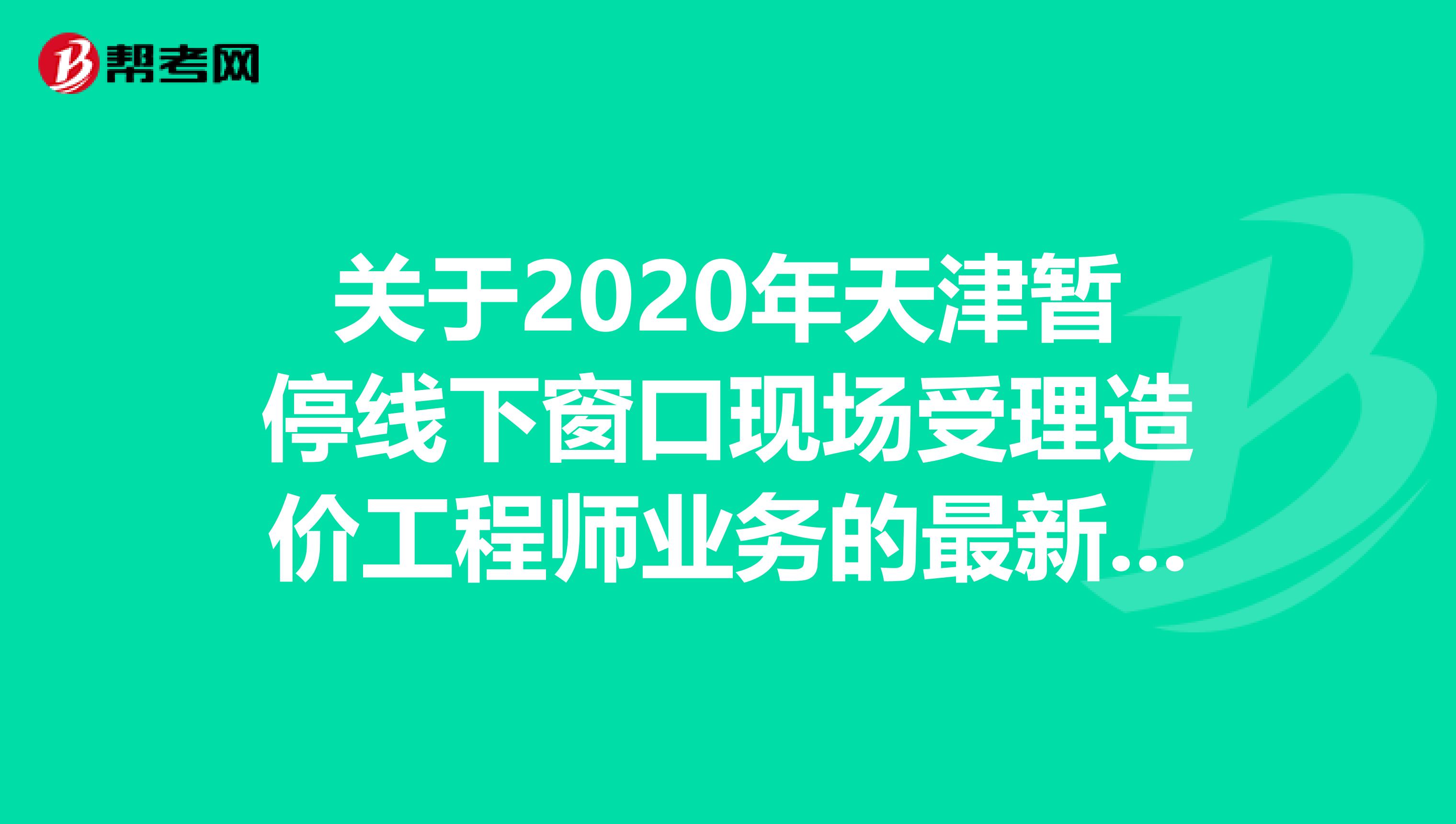 关于2020年天津暂停线下窗口现场受理造价工程师业务的最新消息！