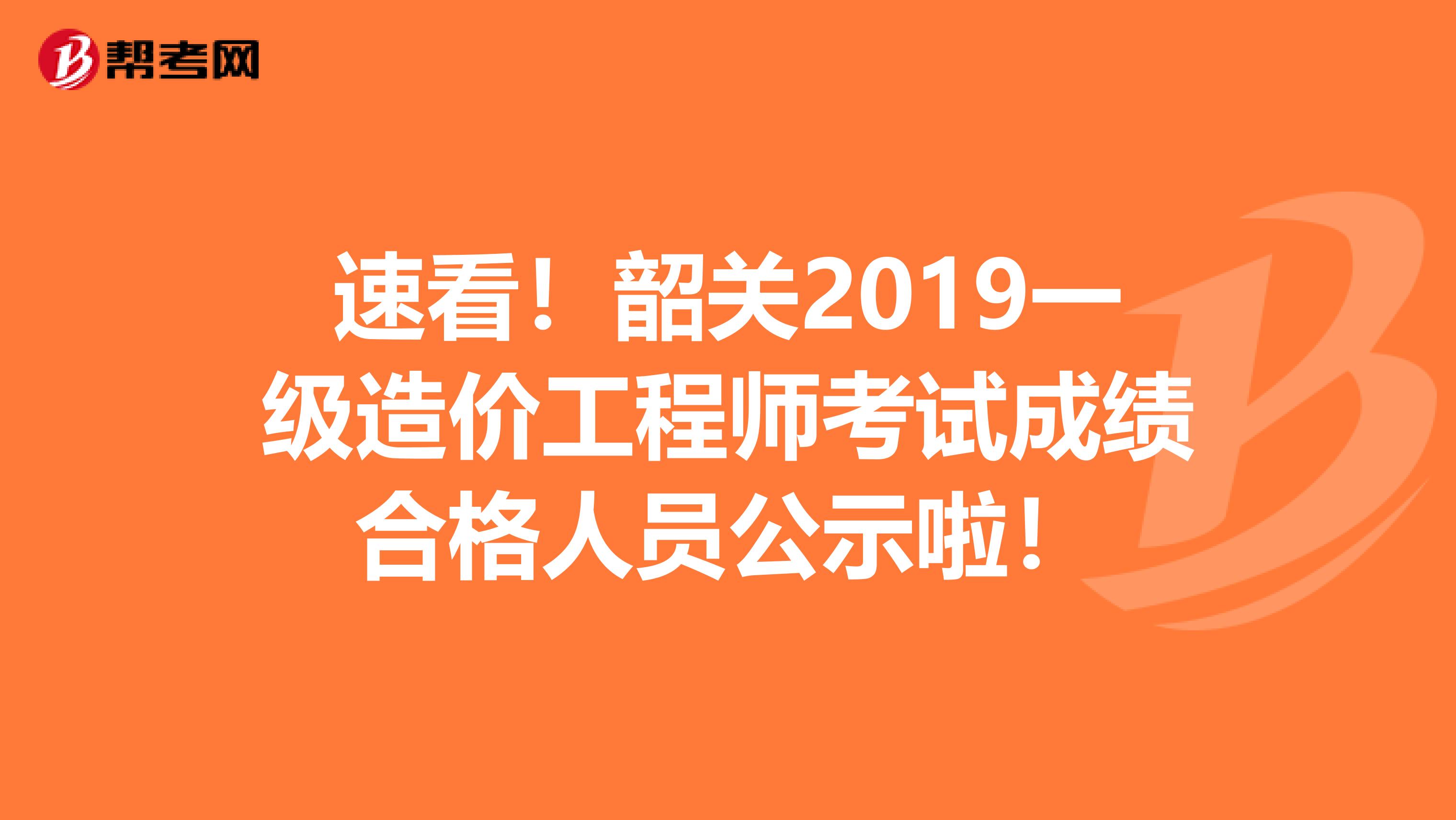 速看！韶关2019一级造价工程师考试成绩合格人员公示啦！