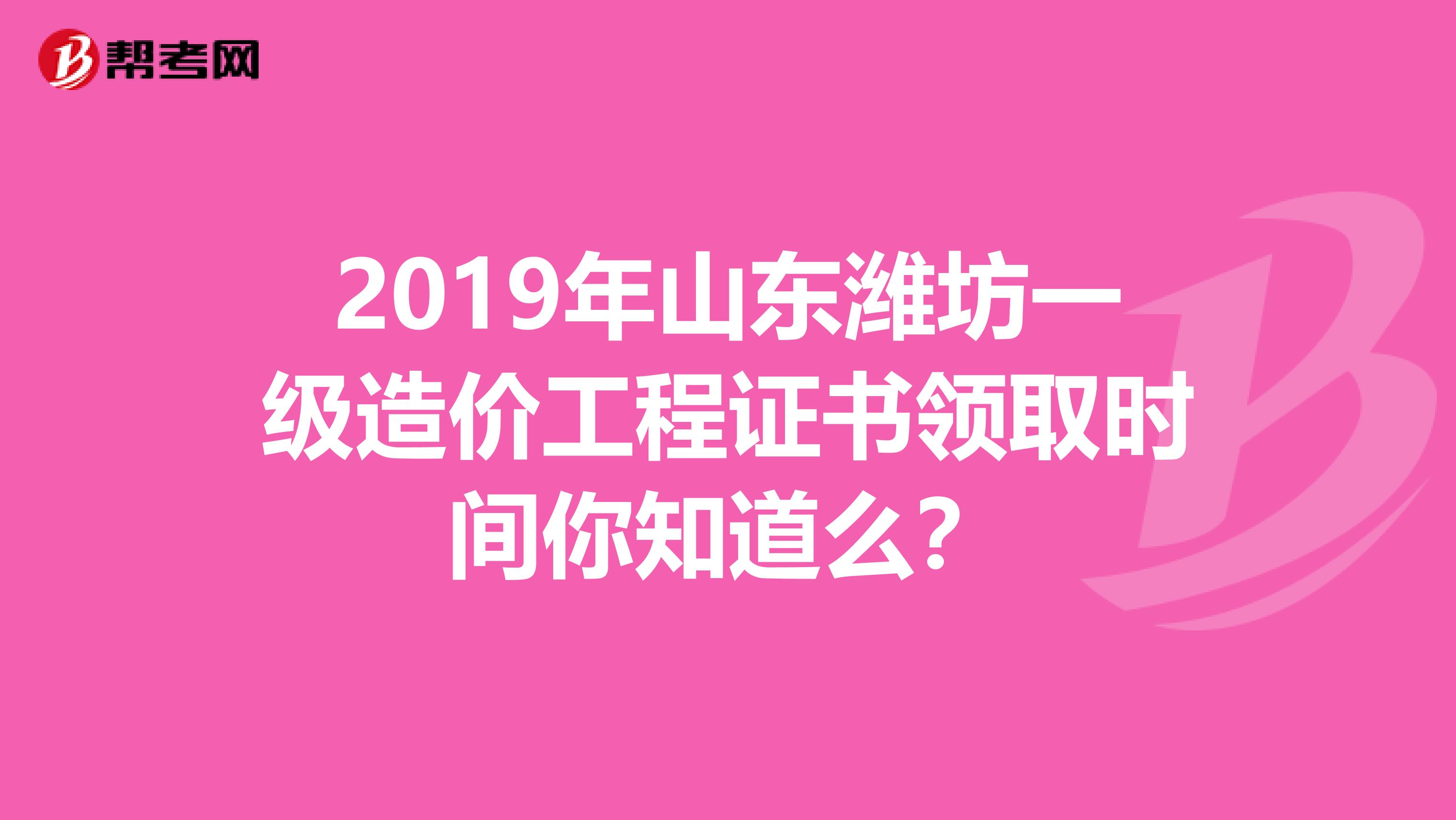 2019年山东潍坊一级造价工程证书领取时间你知道么？