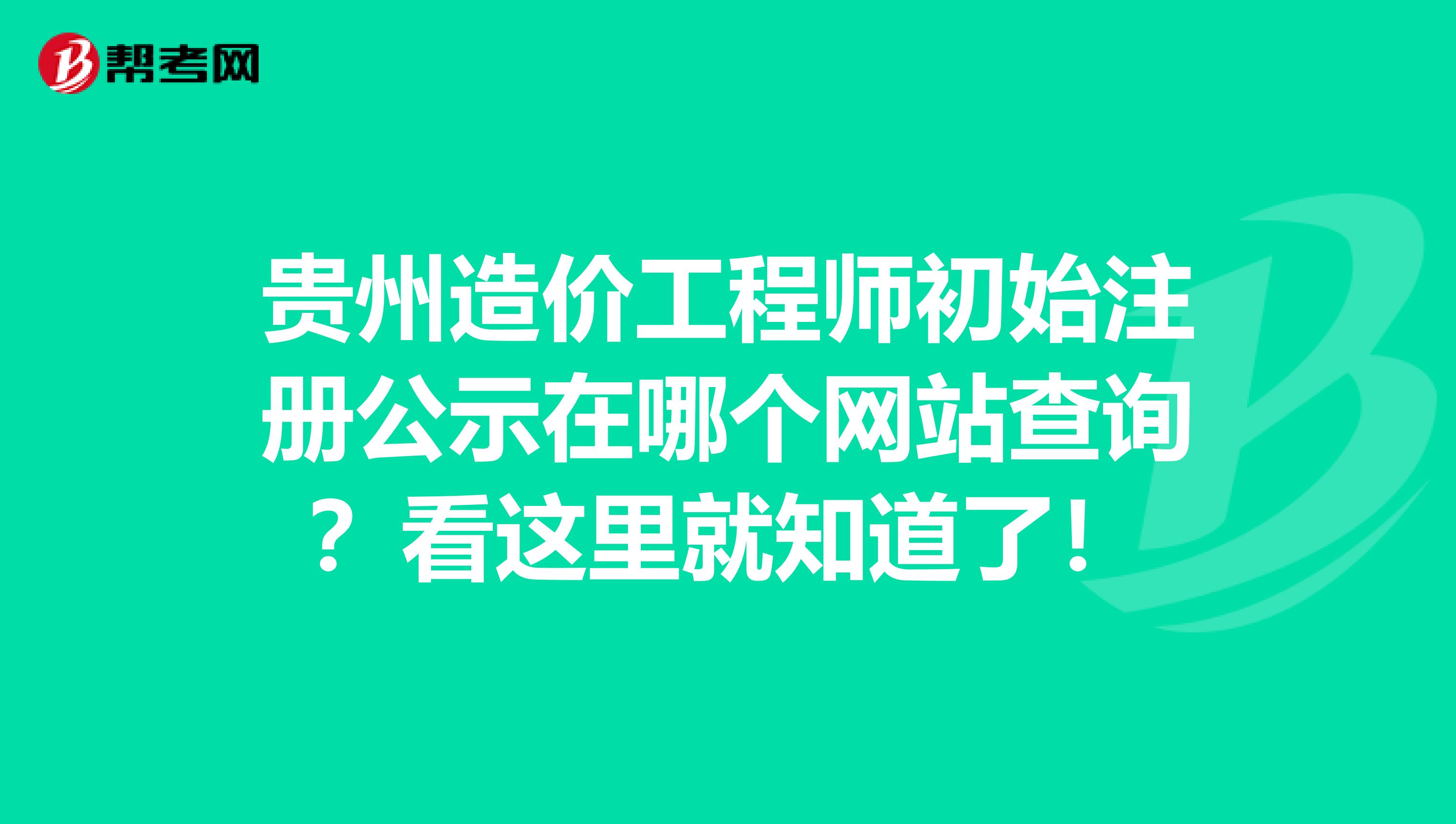 贵州造价工程师初始注册公示在哪个网站查询？看这里就知道了！