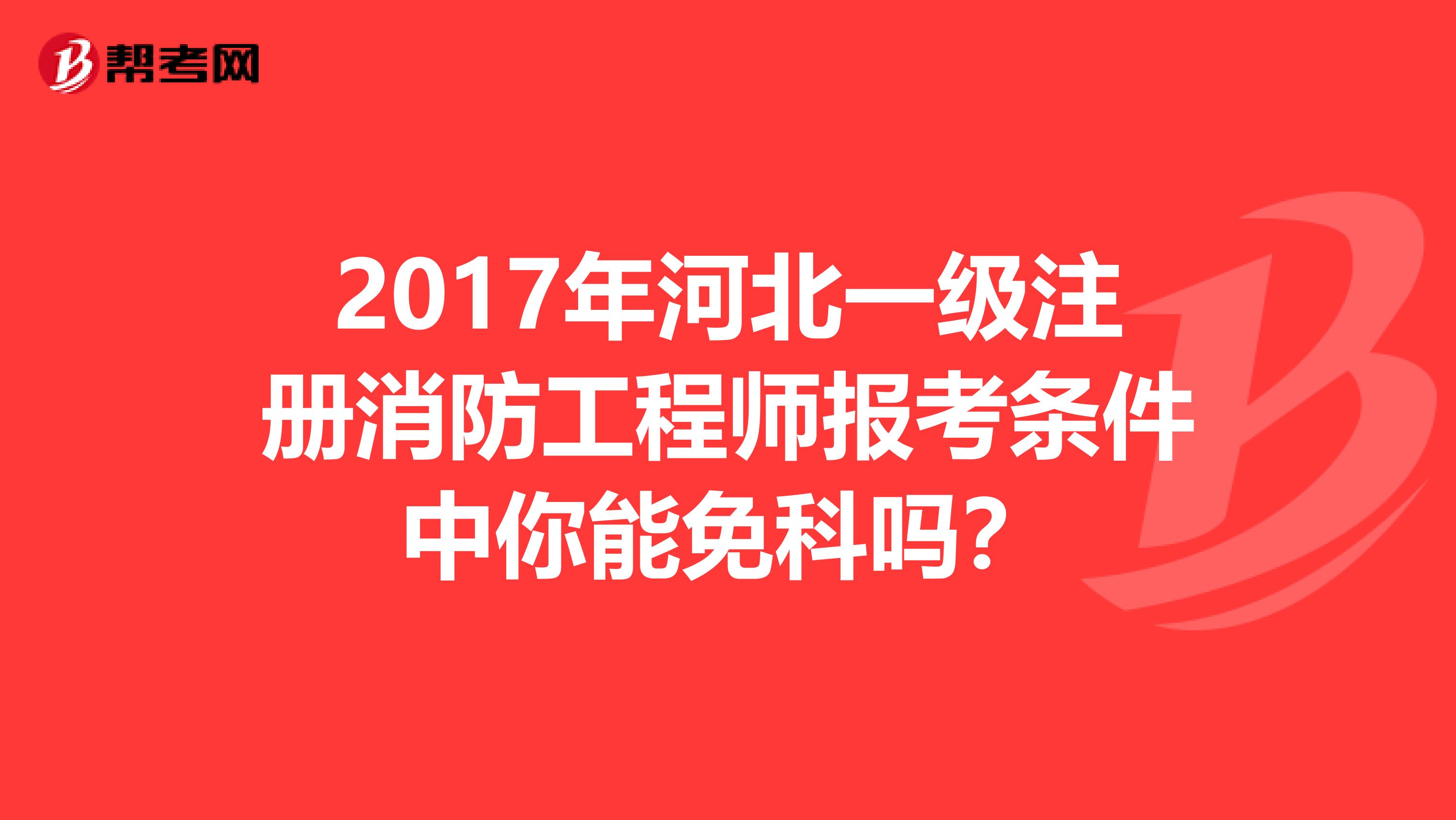 2017年河北一级注册消防工程师报考条件中你能免科吗？