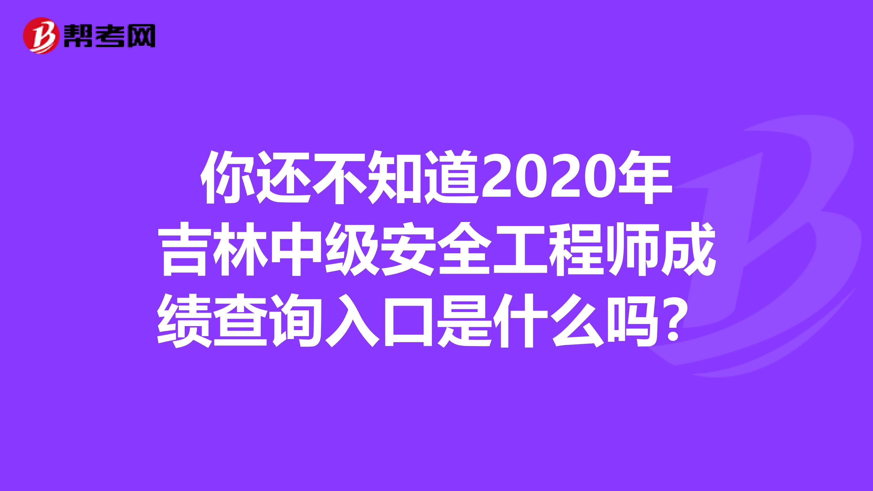你还不知道2020年吉林中级安全工程师成绩查询入口是什么吗？