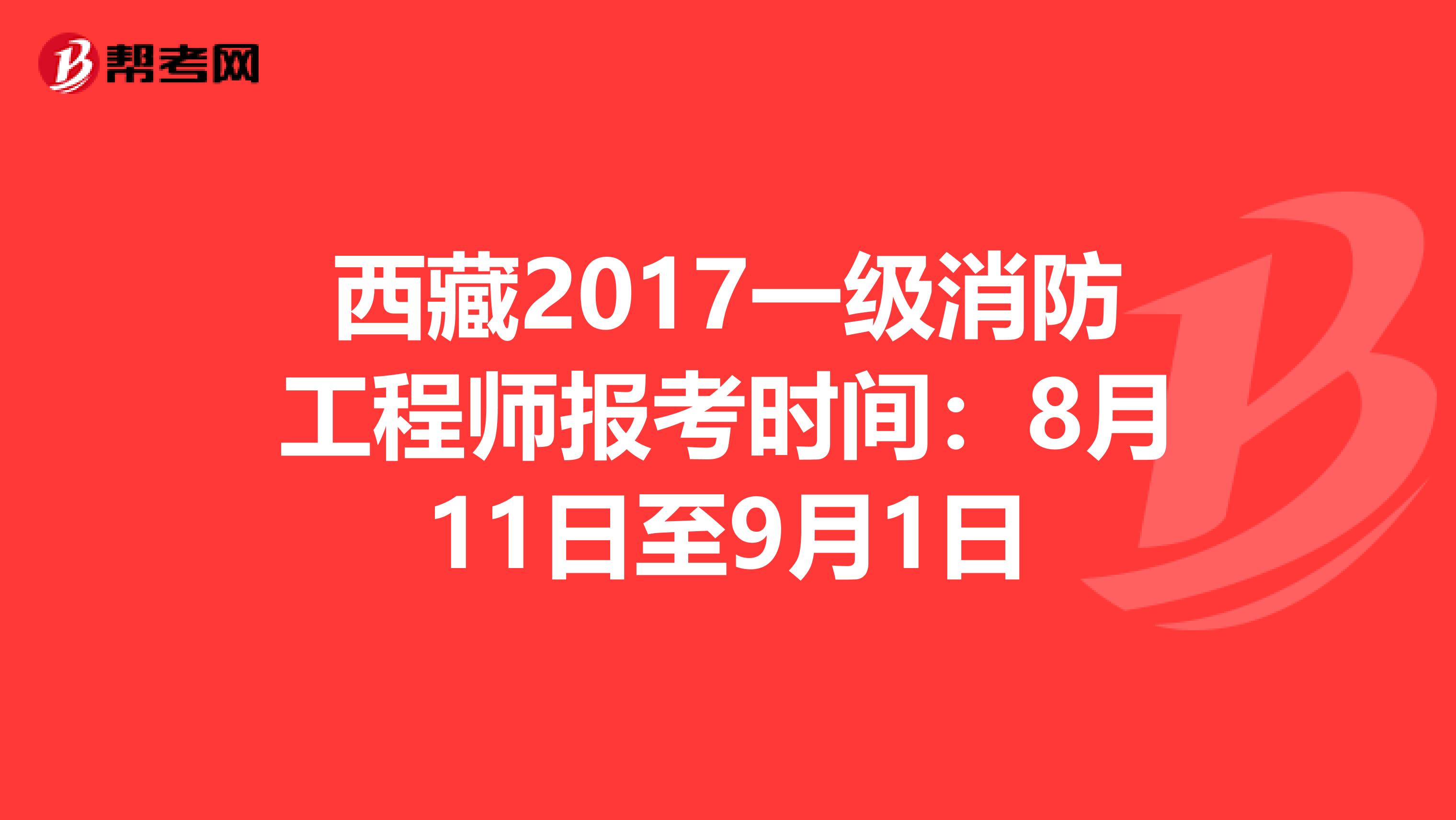 西藏2017一级消防工程师报考时间：8月11日至9月1日