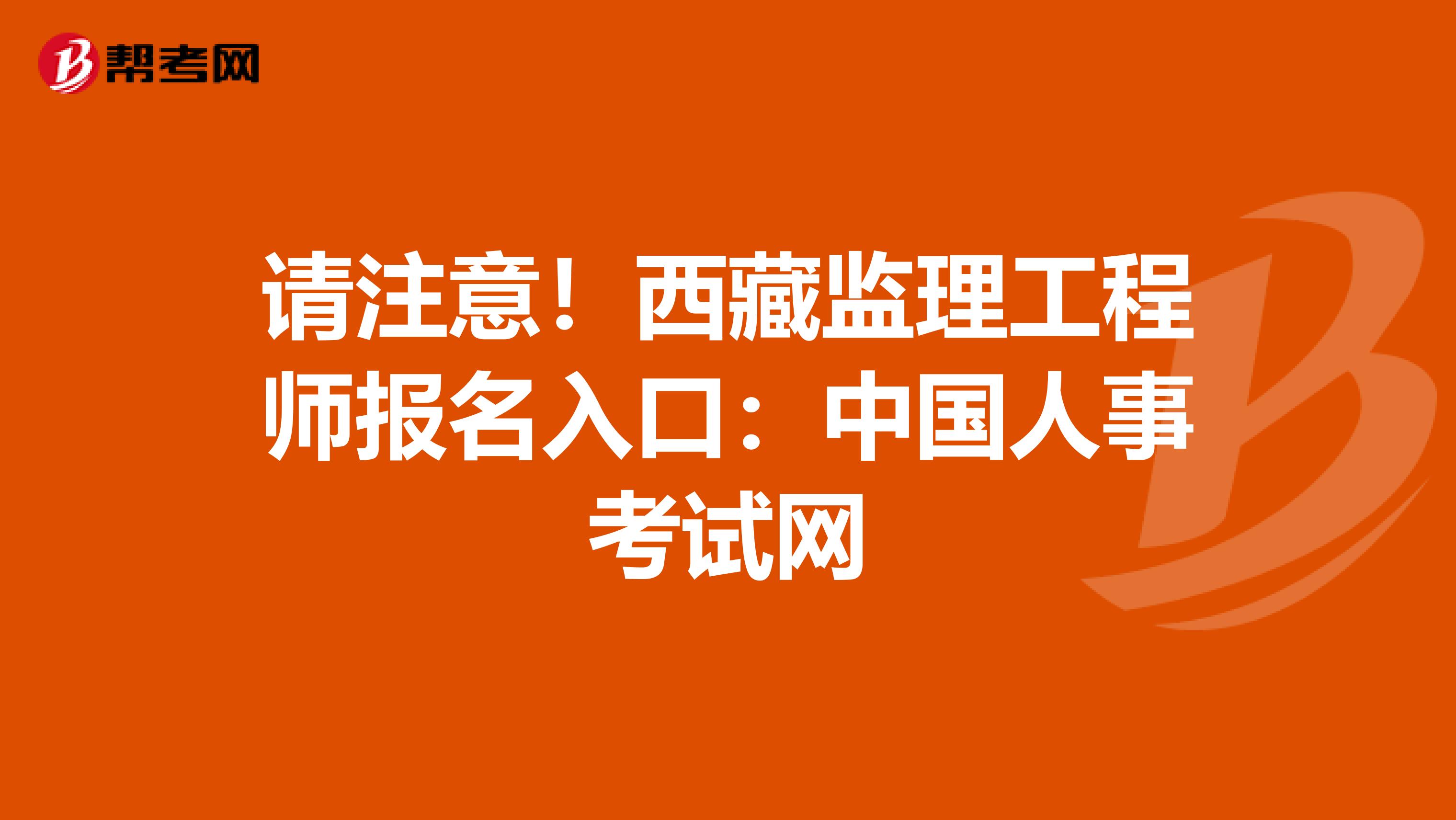 请注意！西藏监理工程师报名入口：中国人事考试网