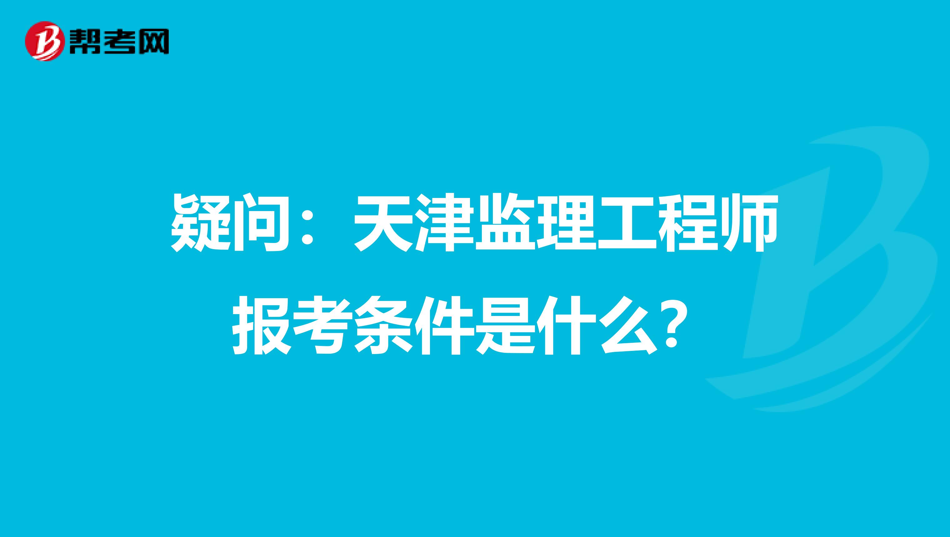 疑问：天津监理工程师报考条件是什么？