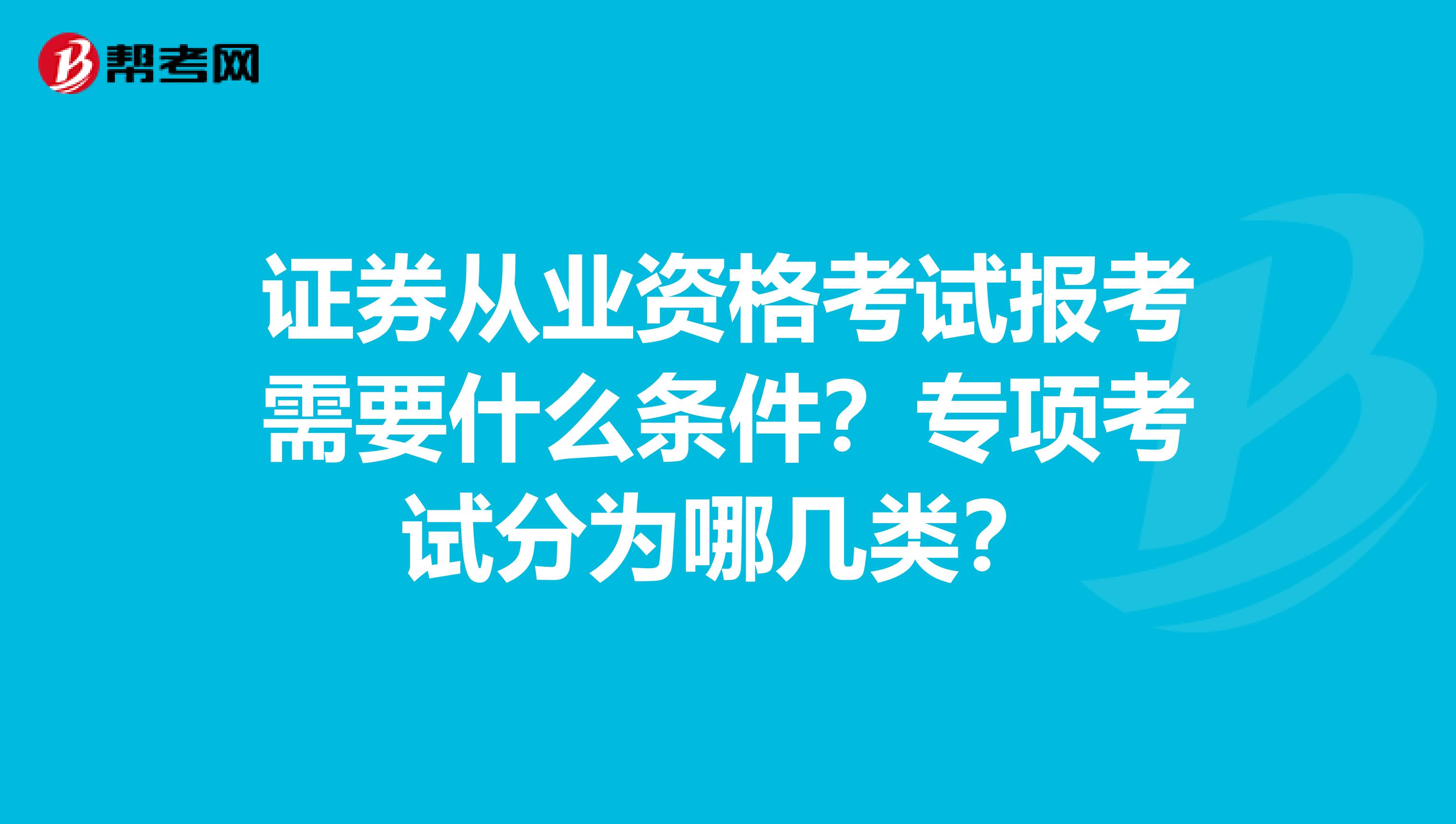 证券从业资格考试报考需要什么条件？专项考试分为哪几类？