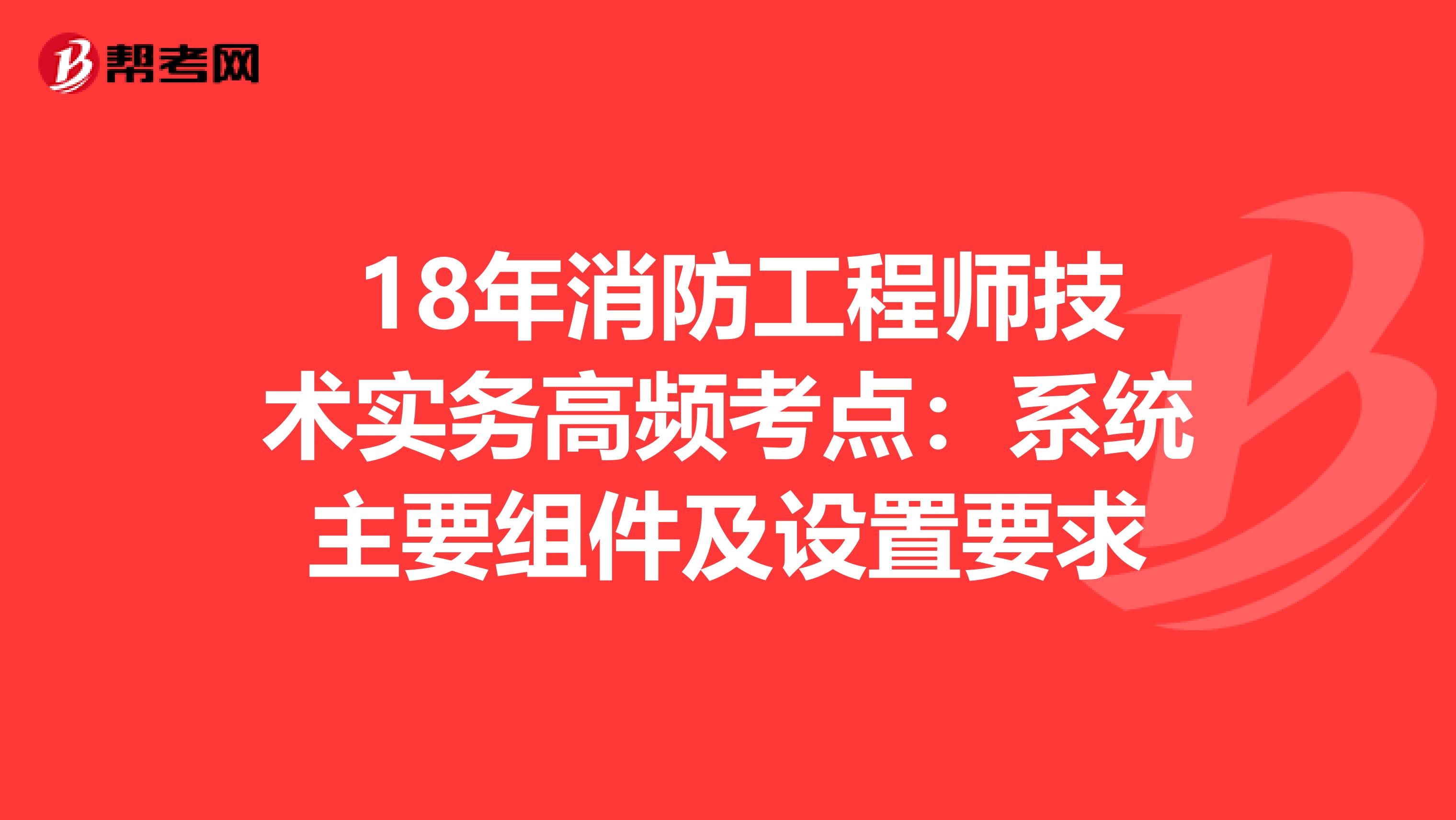 18年消防工程师技术实务高频考点：系统主要组件及设置要求