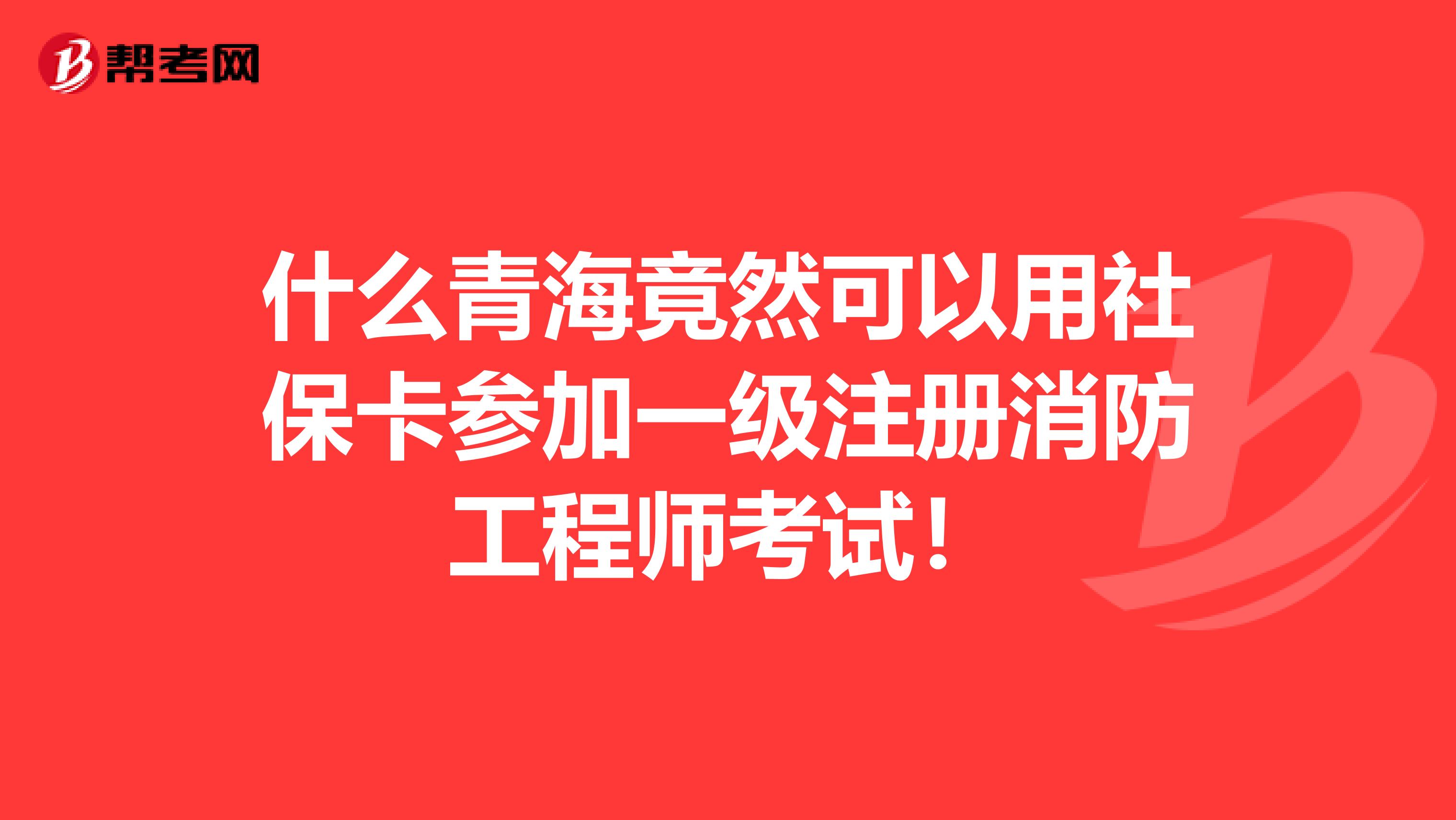 什么青海竟然可以用社保卡参加一级注册消防工程师考试！