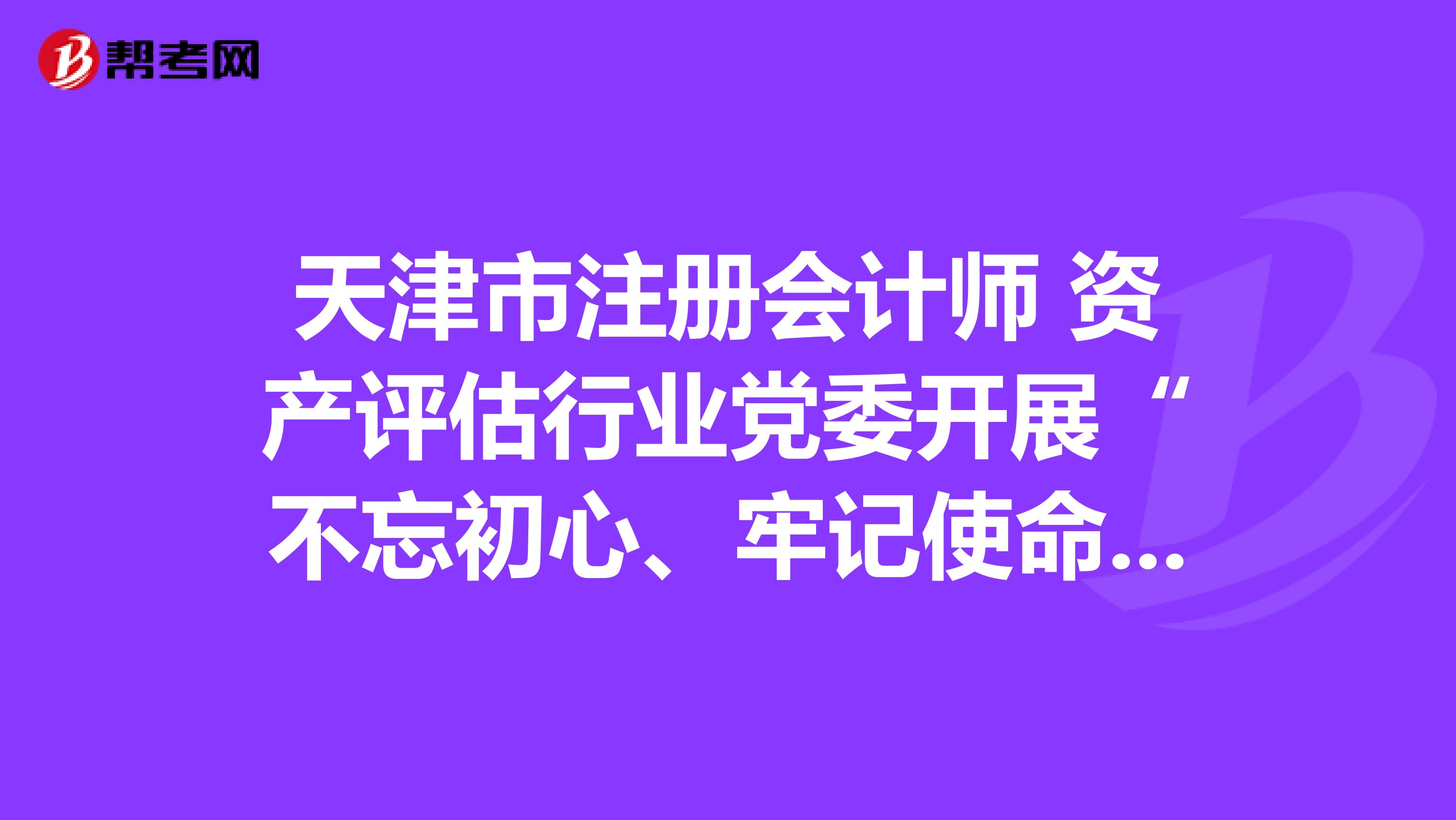 天津市注册会计师 资产评估行业党委开展“不忘初心、牢记使命”主题党日活动