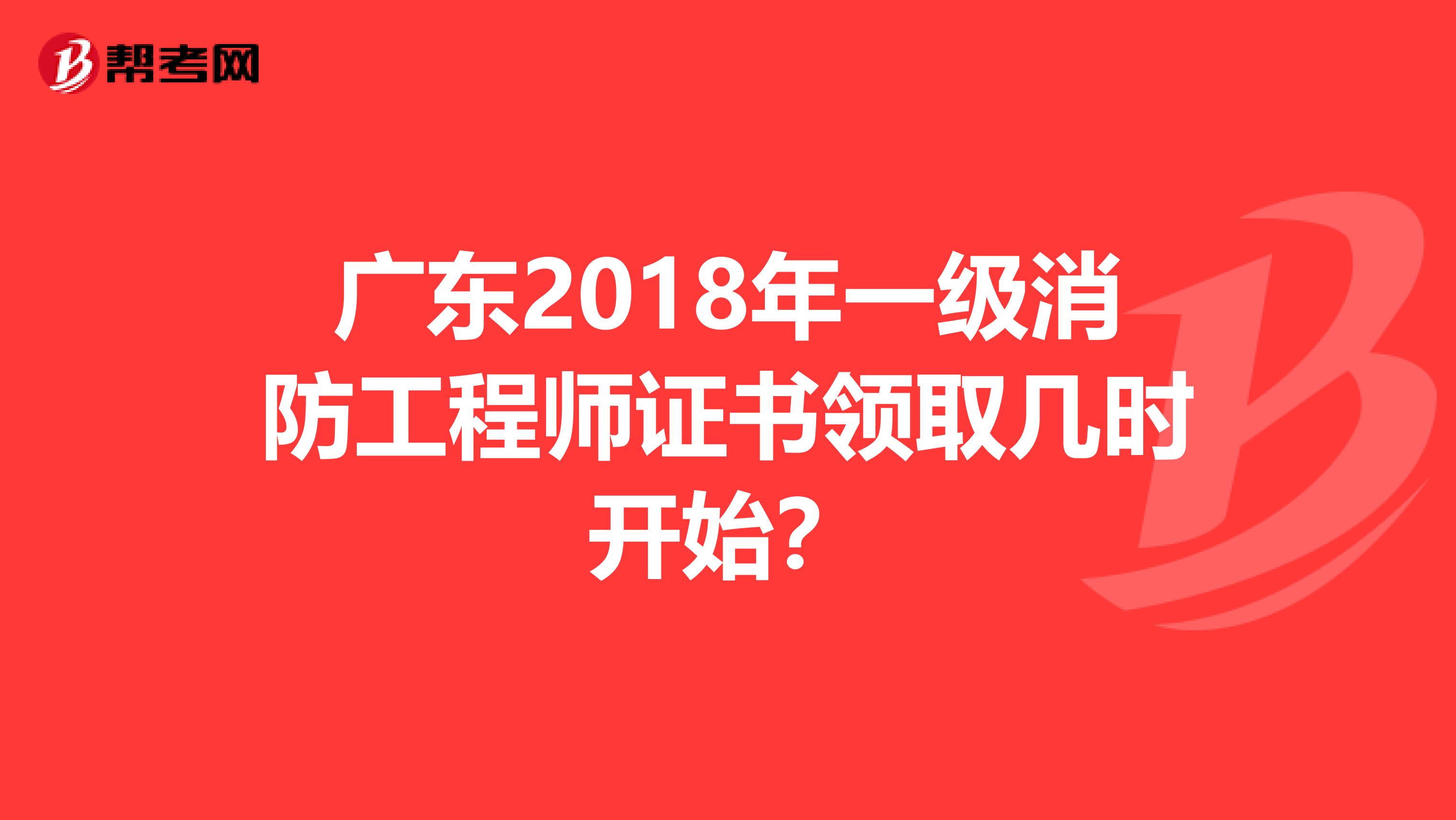 广东2018年一级消防工程师证书领取几时开始？