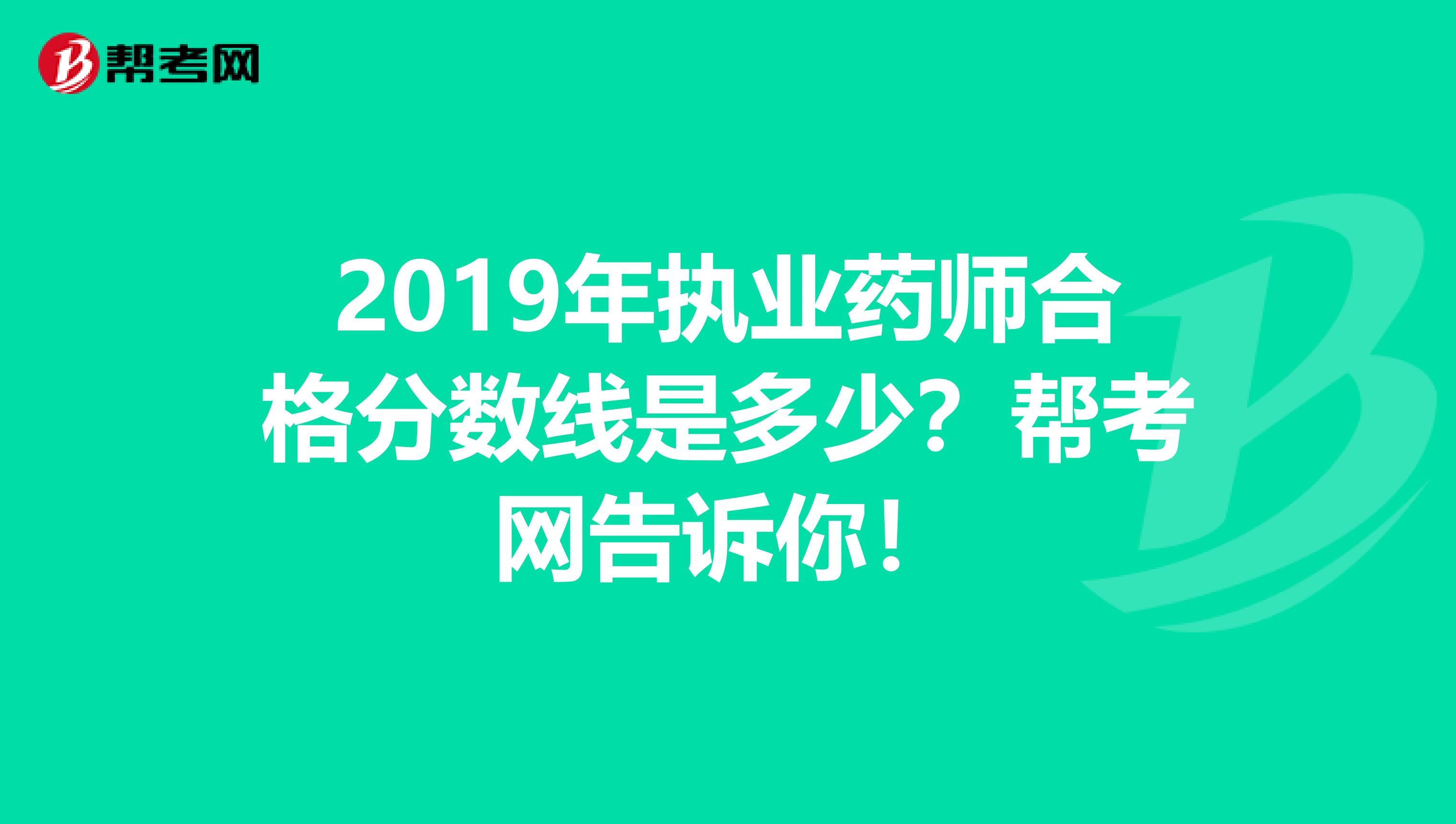 2019年执业药师合格分数线是多少？帮考网告诉你！