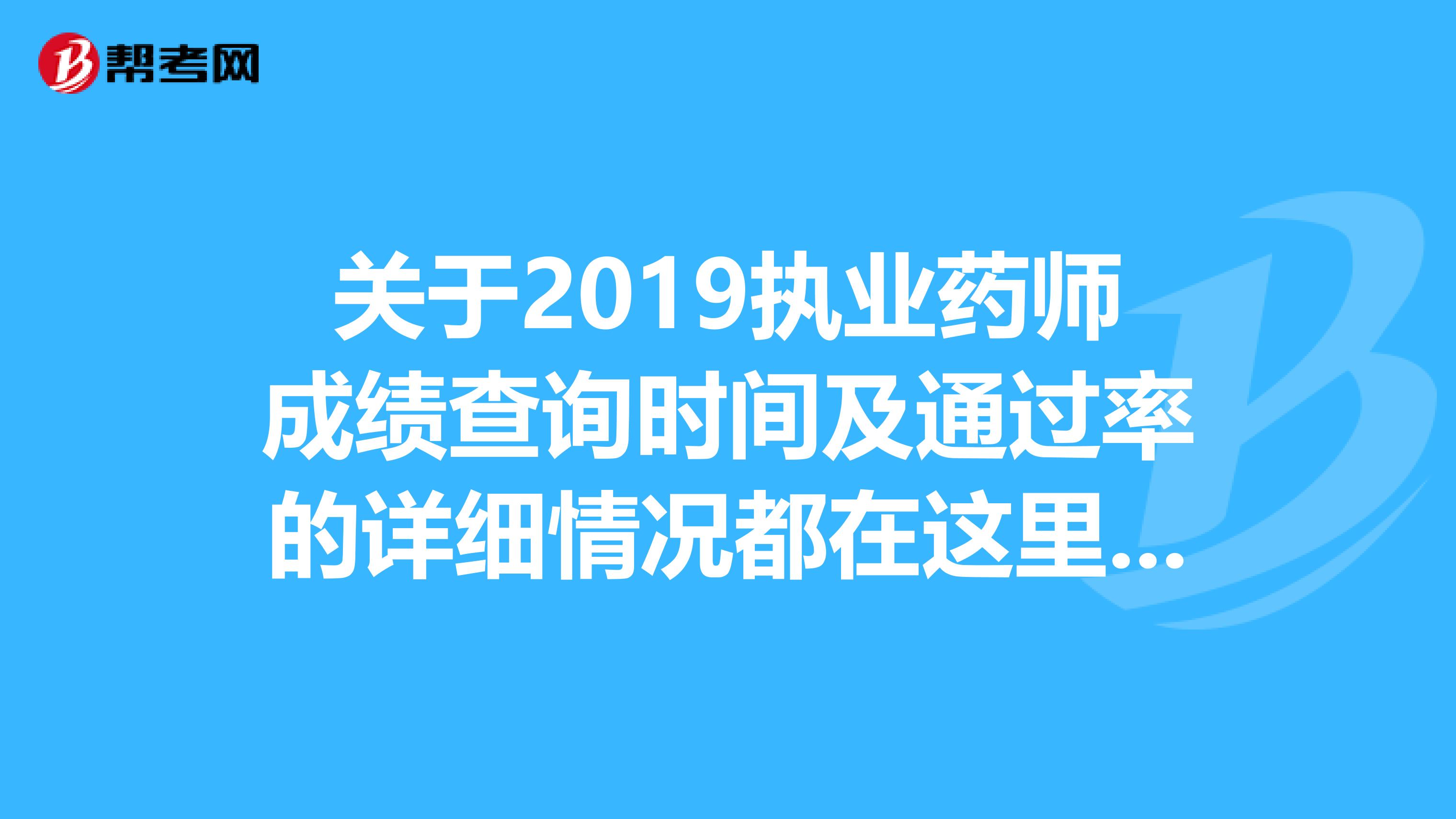关于2019执业药师成绩查询时间及通过率的详细情况都在这里了！