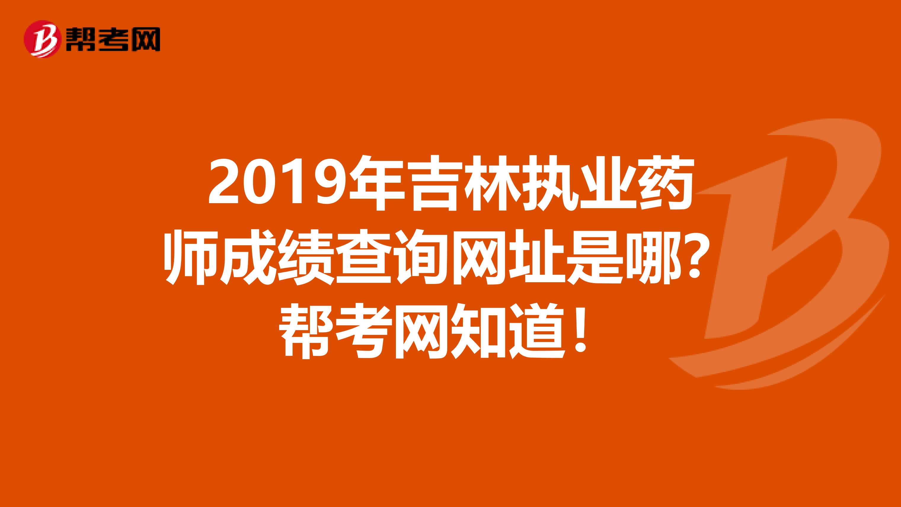 2019年吉林执业药师成绩查询网址是哪？帮考网知道！