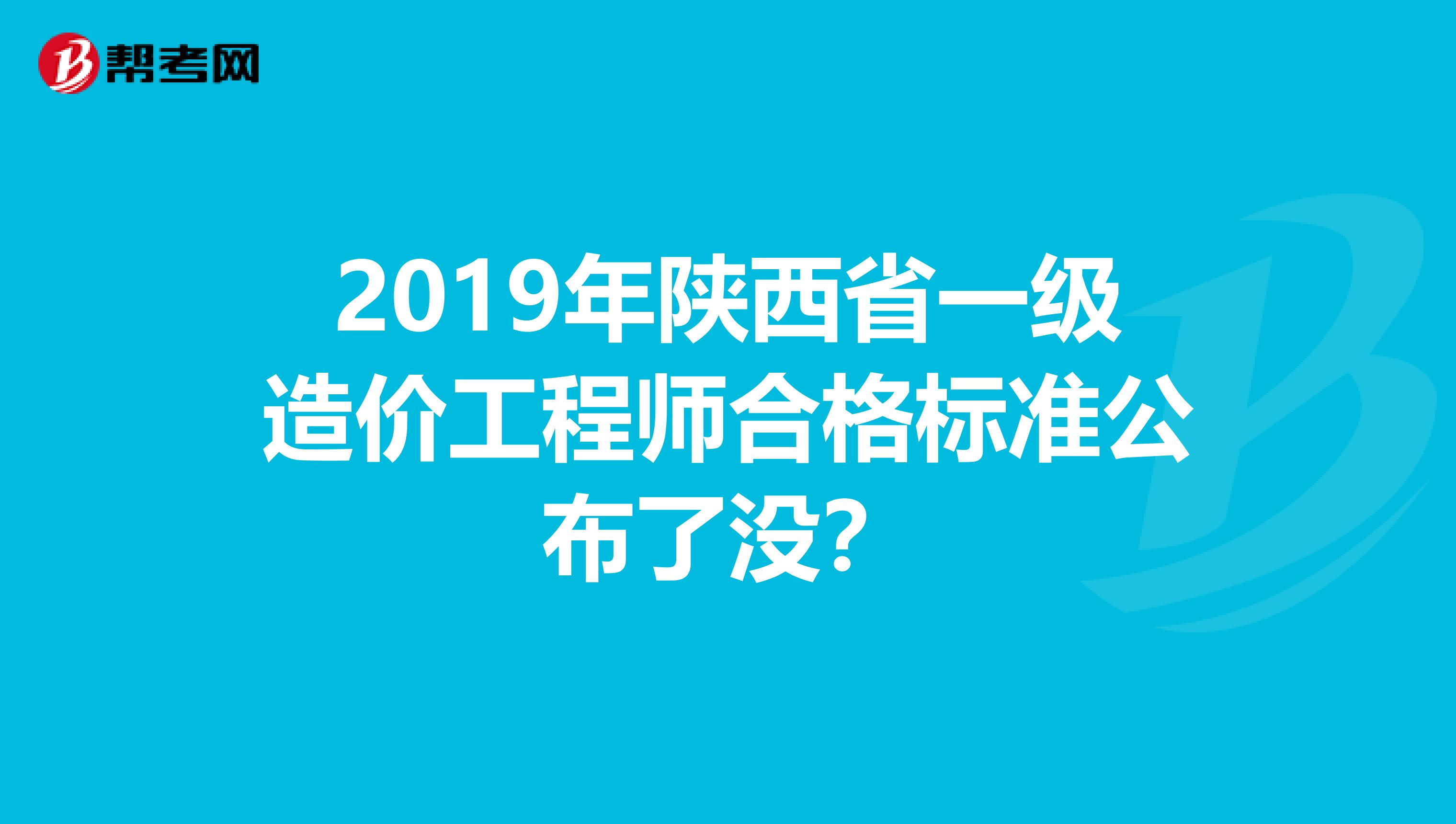 2019年陕西省一级造价工程师合格标准公布了没？