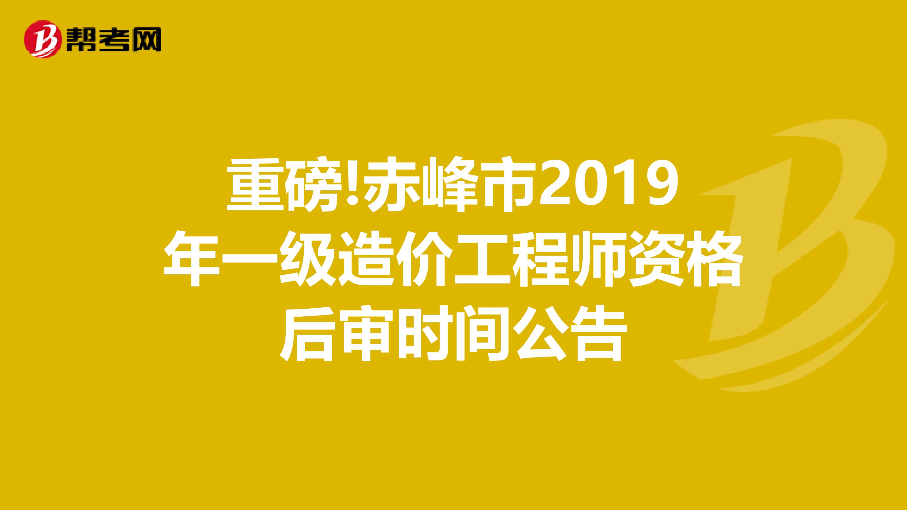 重磅!赤峰市2019年一级造价工程师资格后审时间公告
