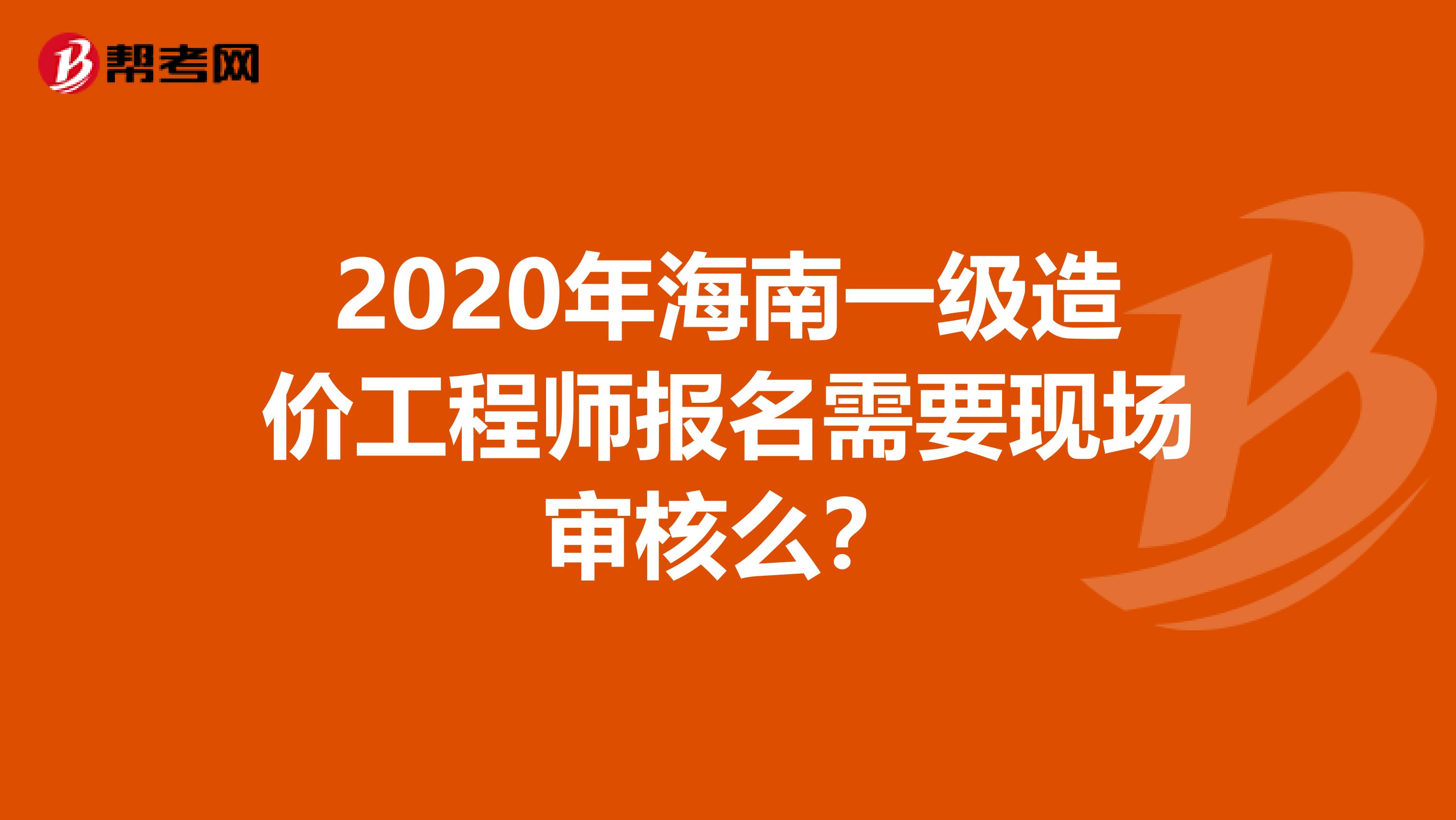 2020年海南一级造价工程师报名需要现场审核么？