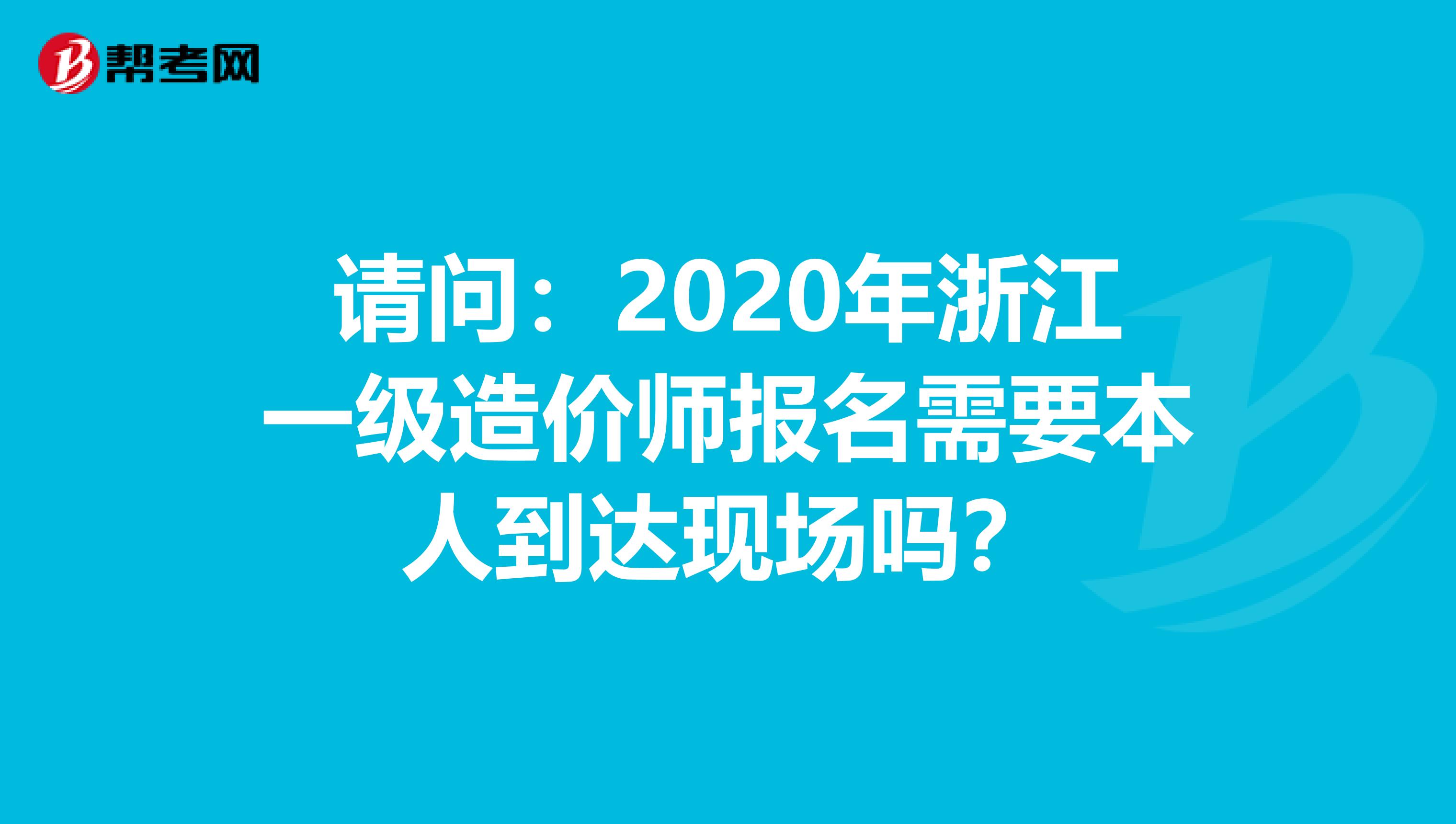 请问：2020年浙江一级造价师报名需要本人到达现场吗？