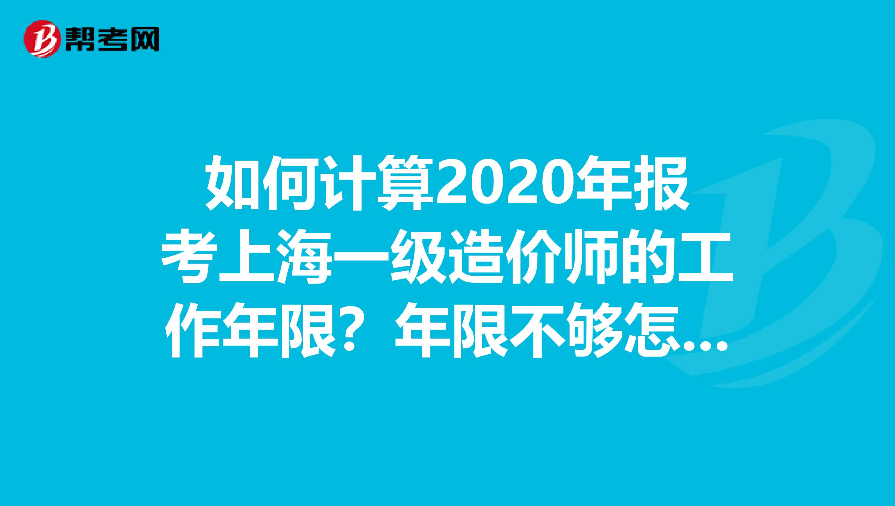 如何计算2020年报考上海一级造价师的工作年限？年限不够怎么办？