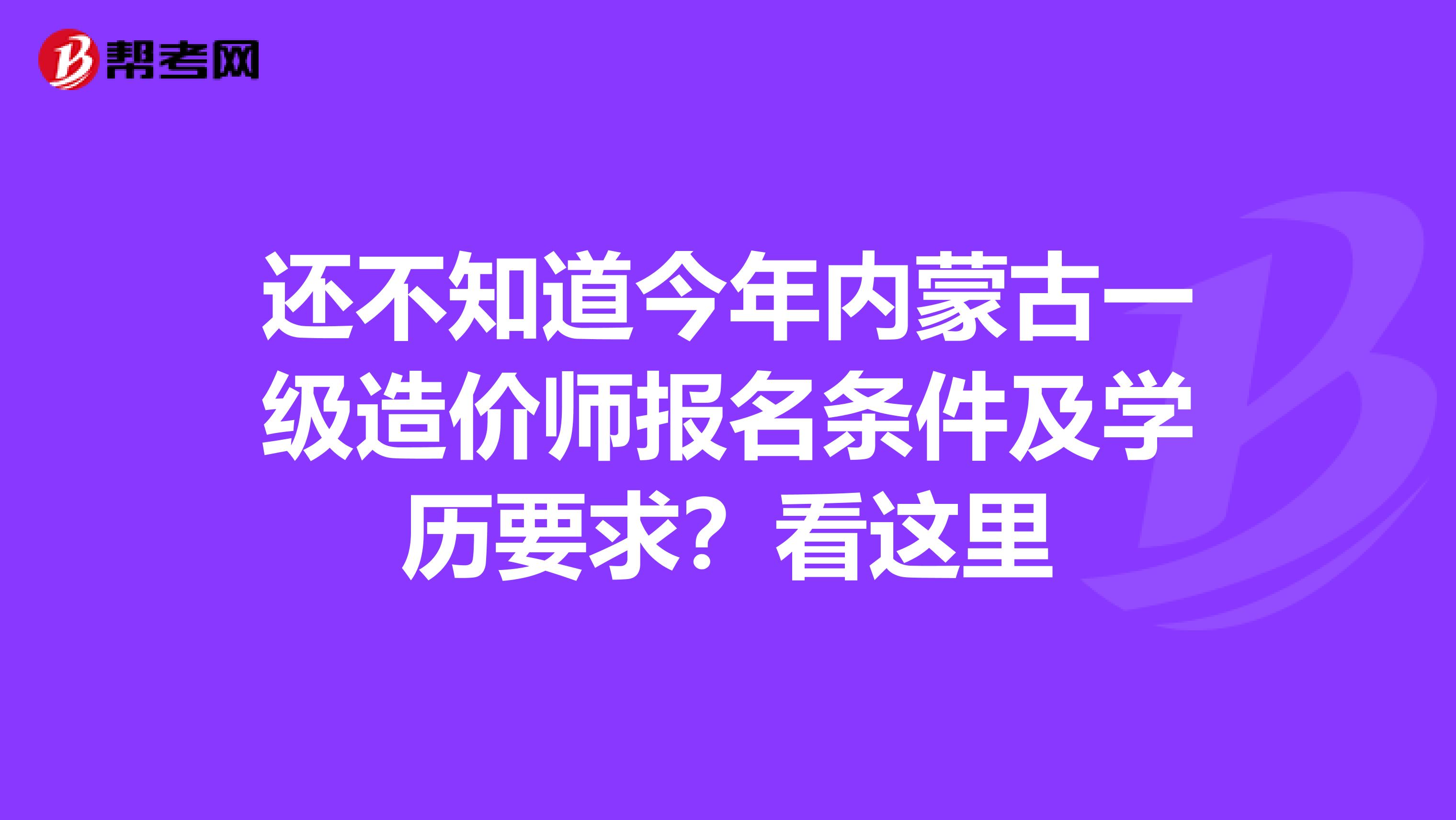 还不知道今年内蒙古一级造价师报名条件及学历要求？看这里