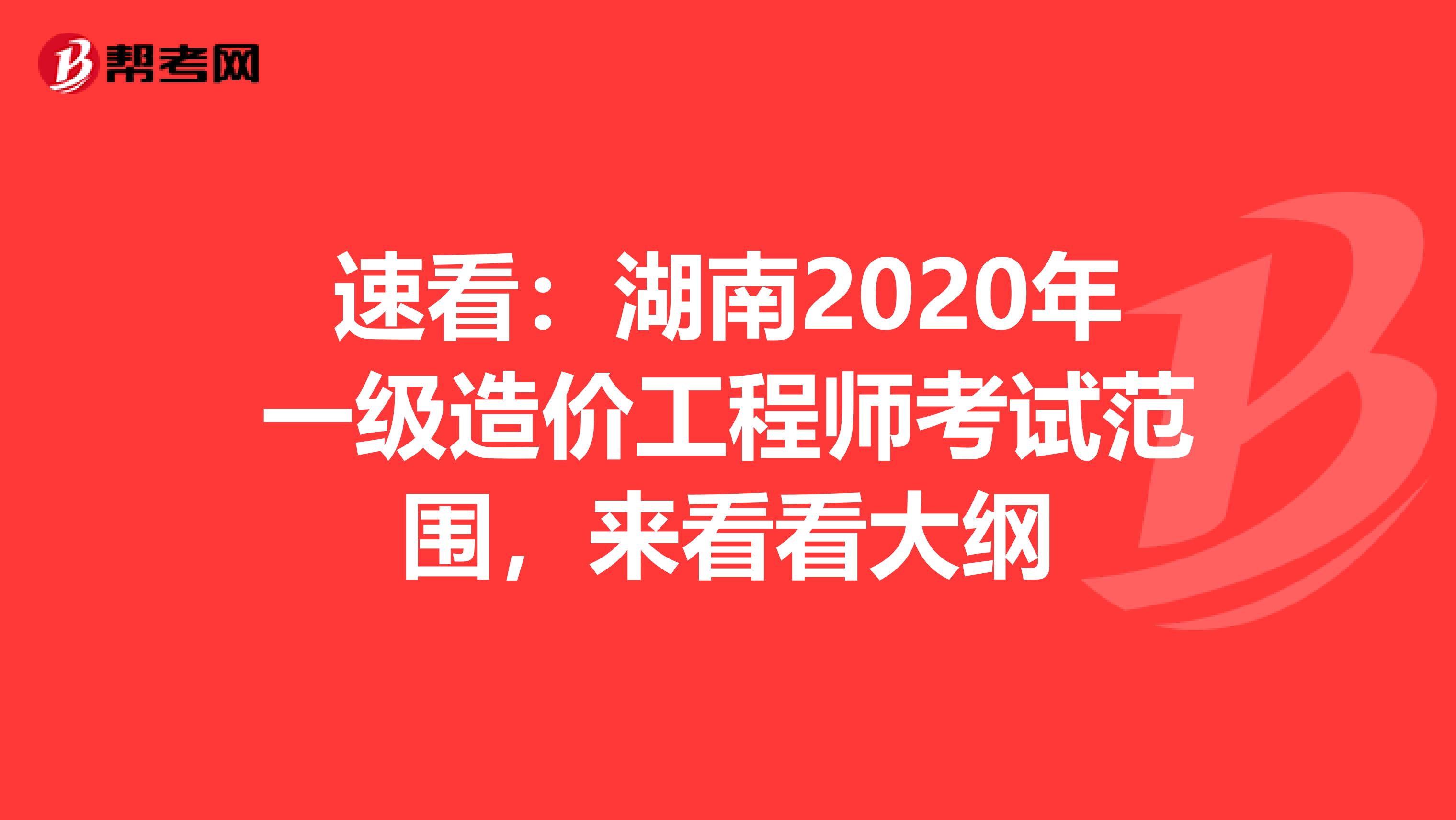 速看：湖南2020年一级造价工程师考试范围，来看看大纲