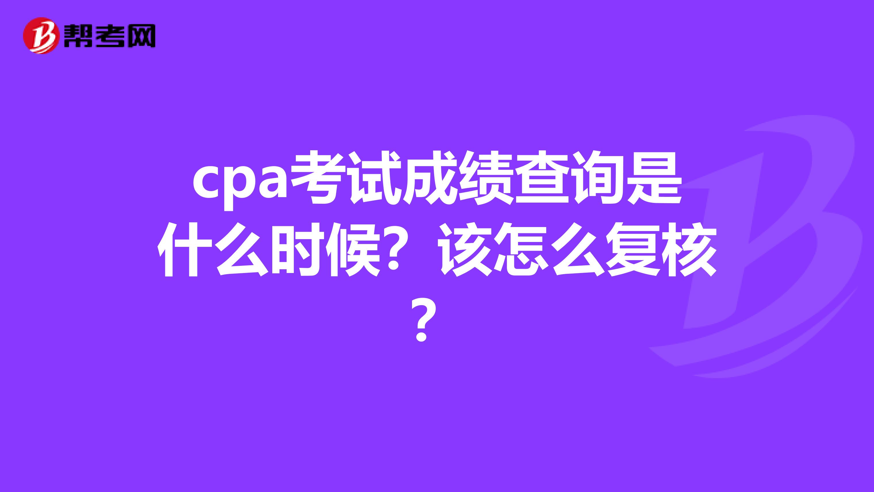 cpa考试成绩查询是什么时候？该怎么复核？