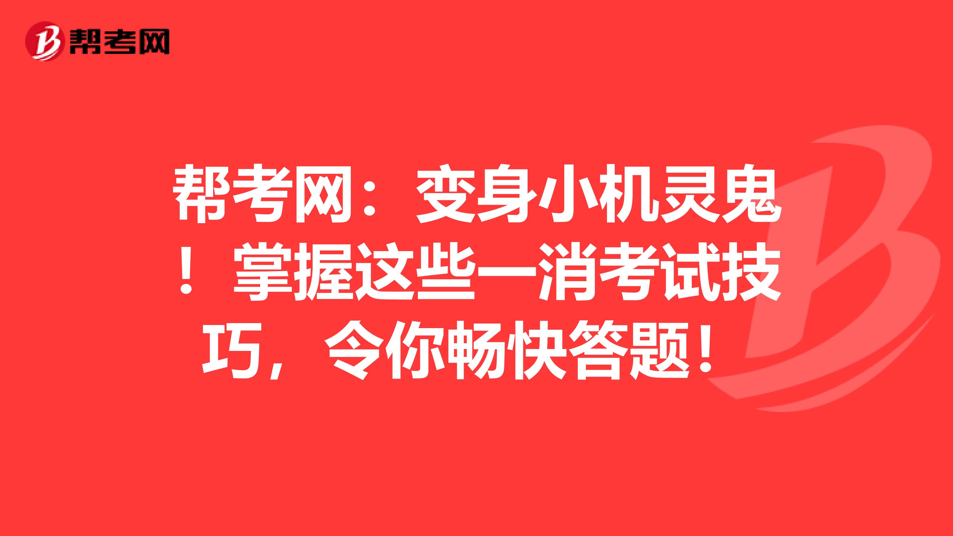 帮考网：变身小机灵鬼！掌握这些一消考试技巧，令你畅快答题！