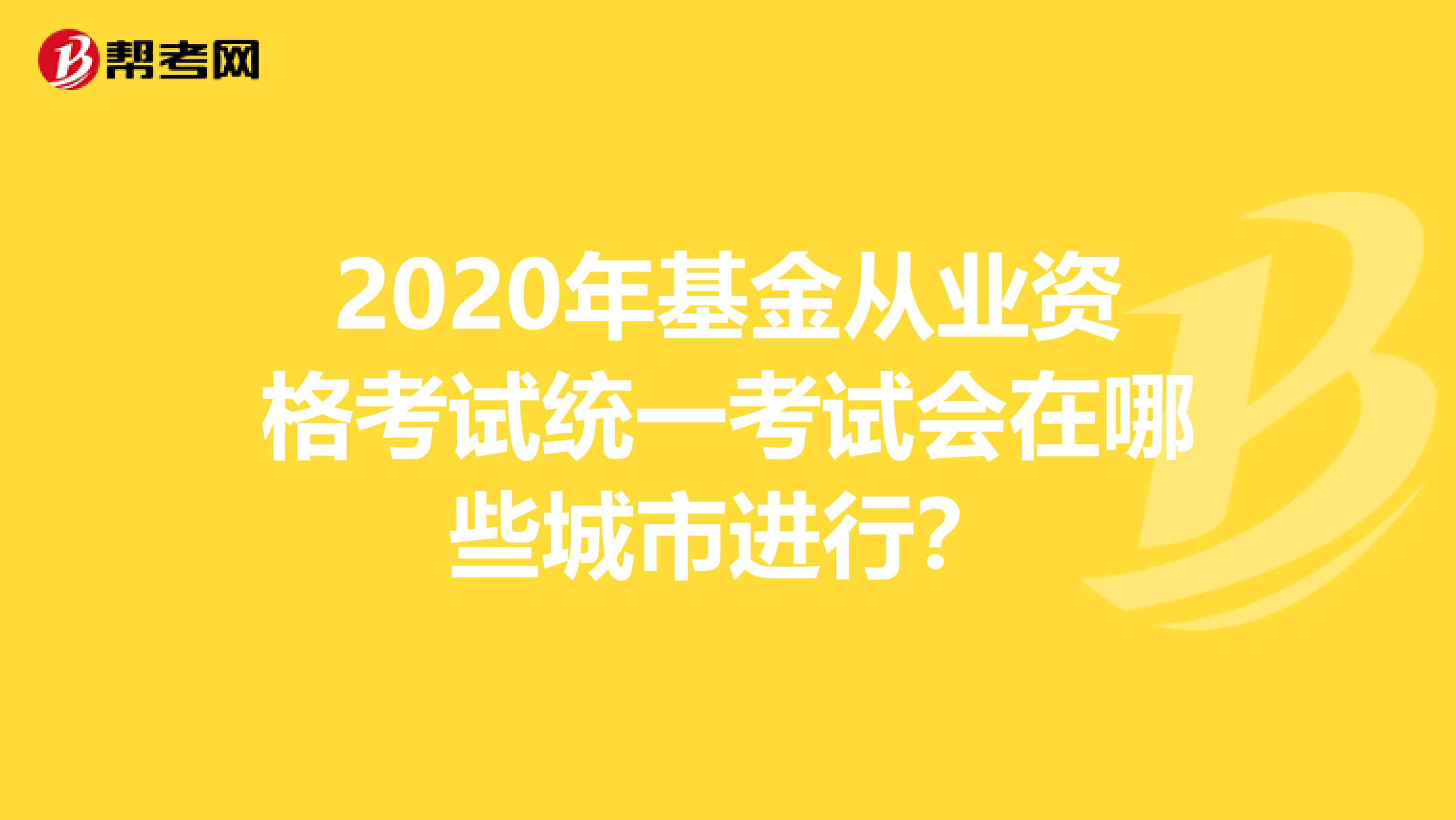 2020年基金从业资格考试统一考试会在哪些城市进行？