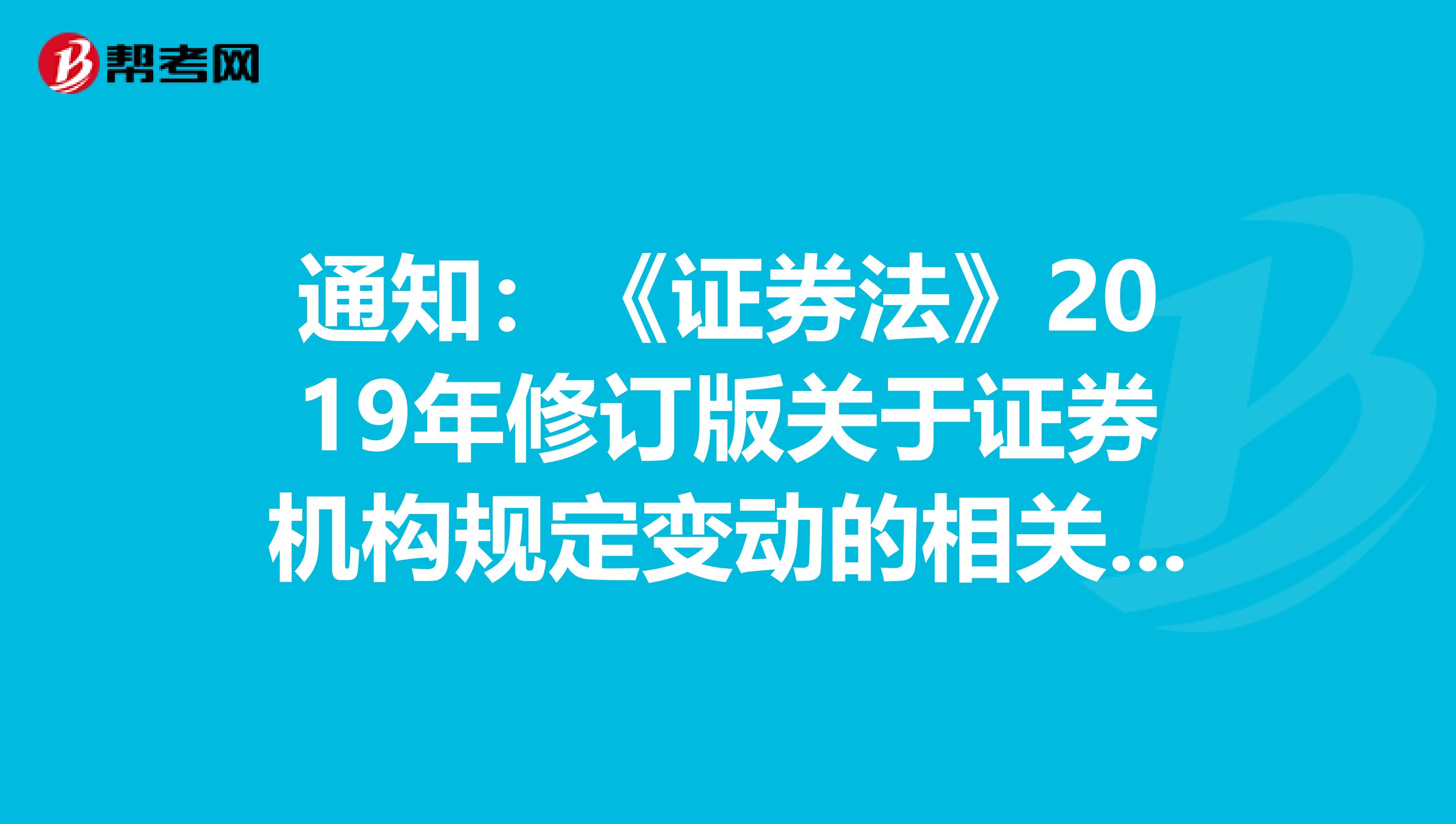 通知：《证券法》2019年修订版关于证券机构规定变动的相关内容