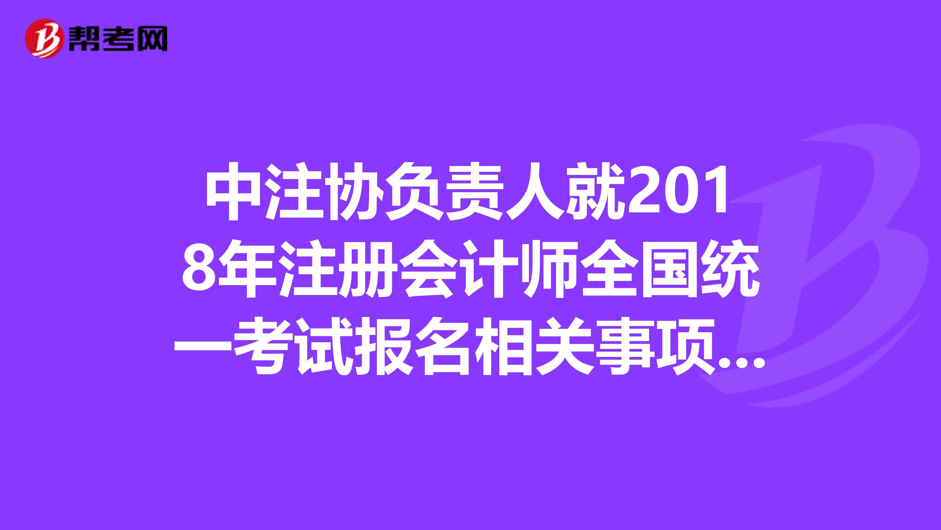 中注協(xié)負(fù)責(zé)人就2018年注冊會計師全國統(tǒng)一考試報名相關(guān)事項答記者問