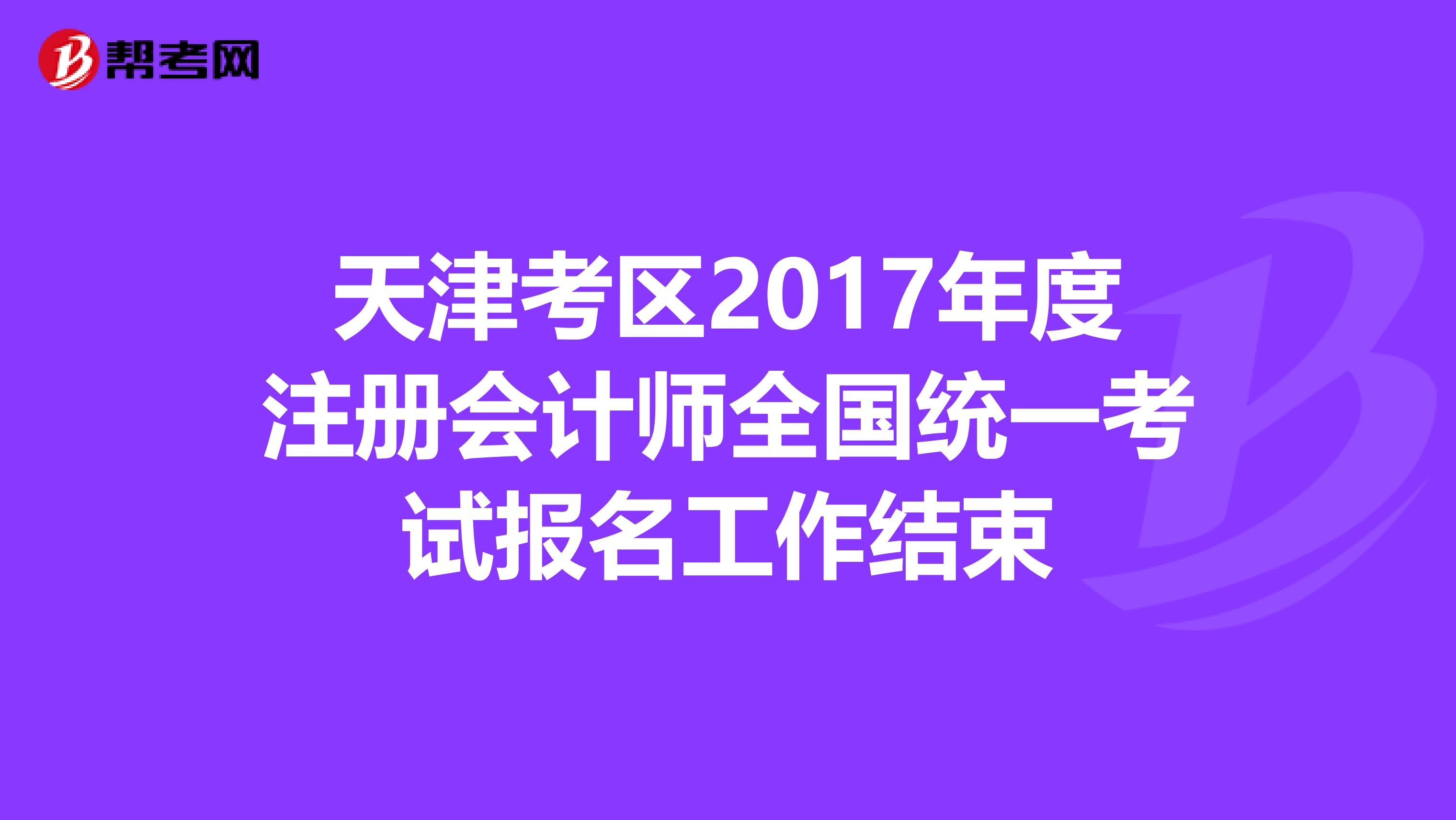 天津考區2017年度注冊會計師全國統一考試報名工作結束