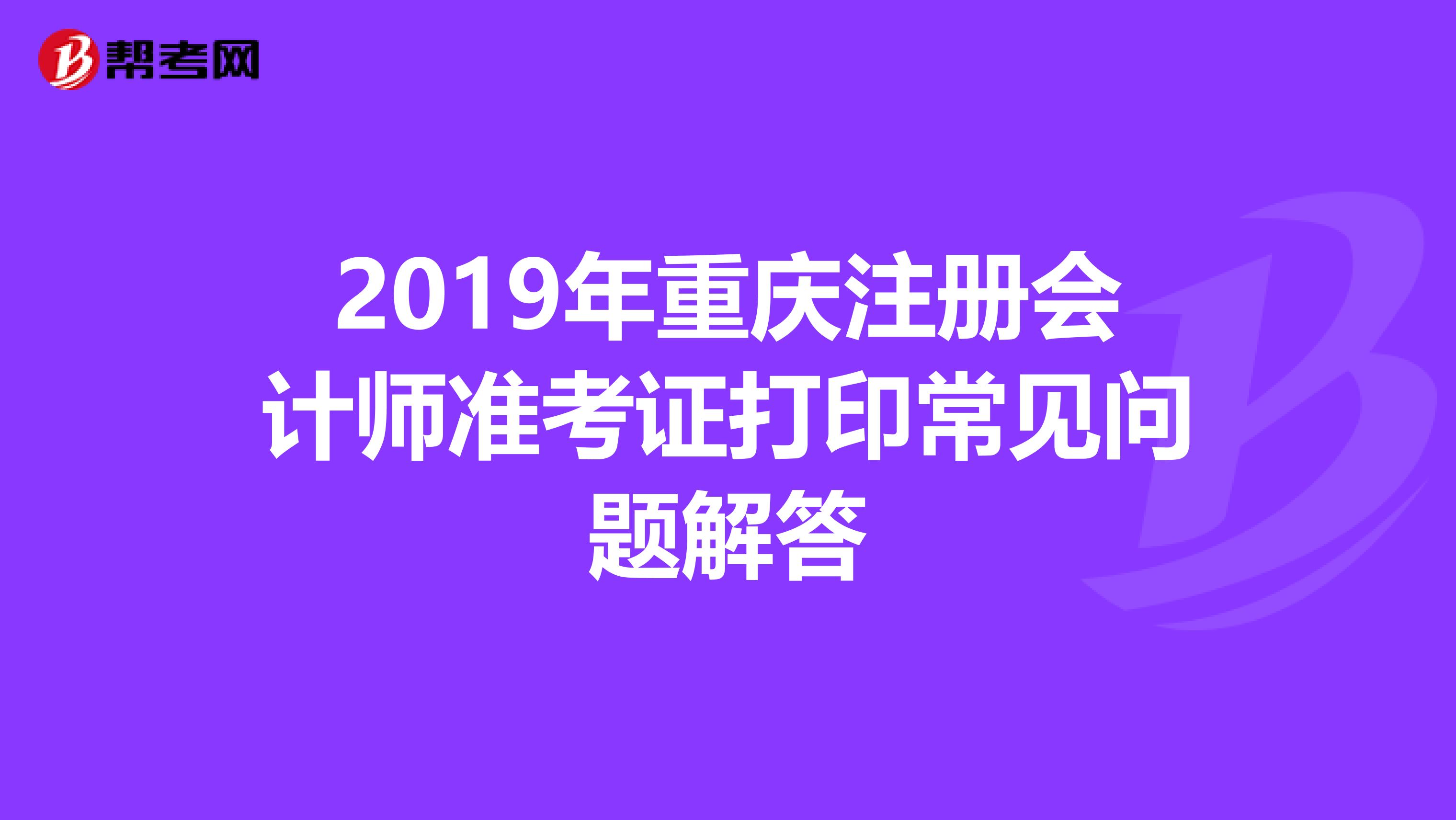 2019年重慶注冊(cè)會(huì)計(jì)師準(zhǔn)考證打印常見問(wèn)題解答