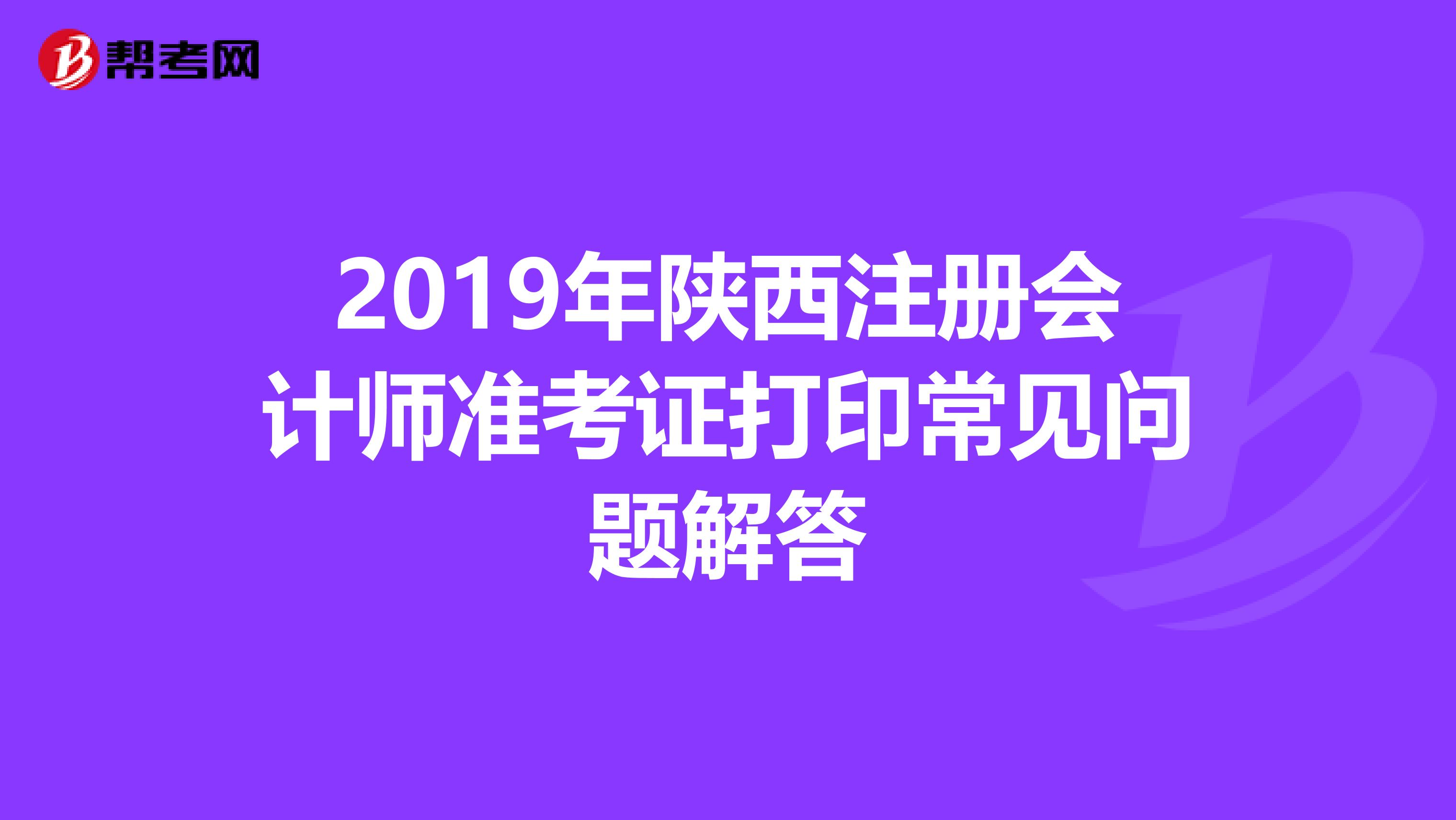 2019年陜西注冊會(huì)計(jì)師準(zhǔn)考證打印常見問題解答