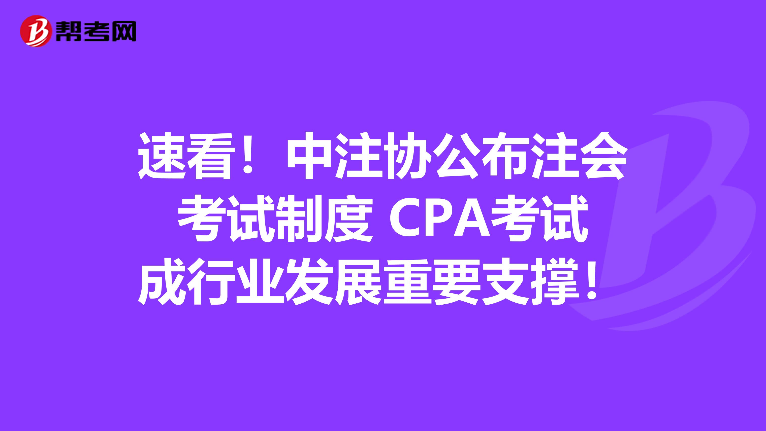 速看！中注协公布注会考试制度 CPA考试成行业发展重要支撑！