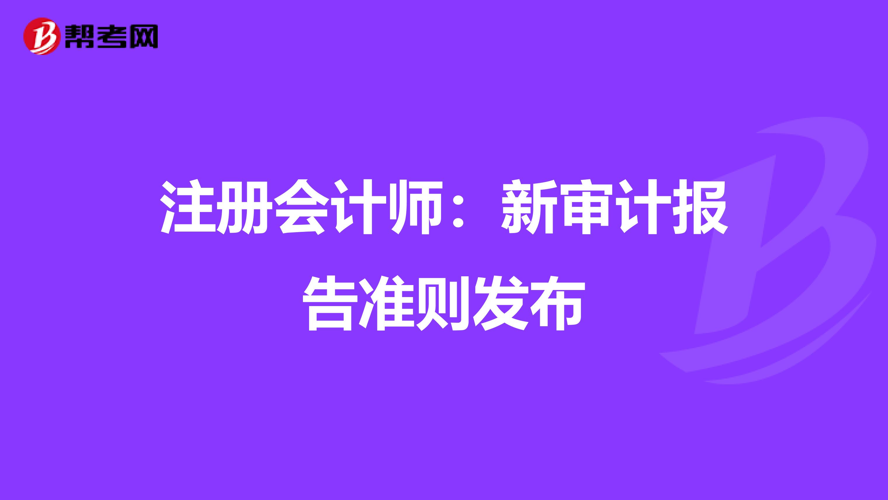 注冊會計(jì)師：新審計(jì)報(bào)告準(zhǔn)則發(fā)布