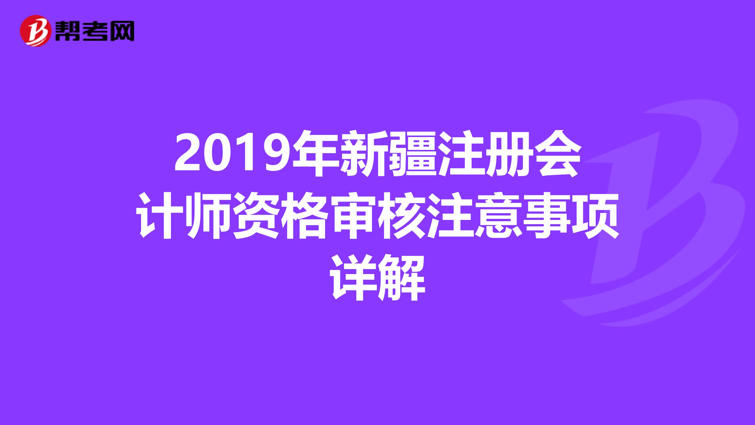 2019年新疆注冊(cè)會(huì)計(jì)師資格審核注意事項(xiàng)詳解