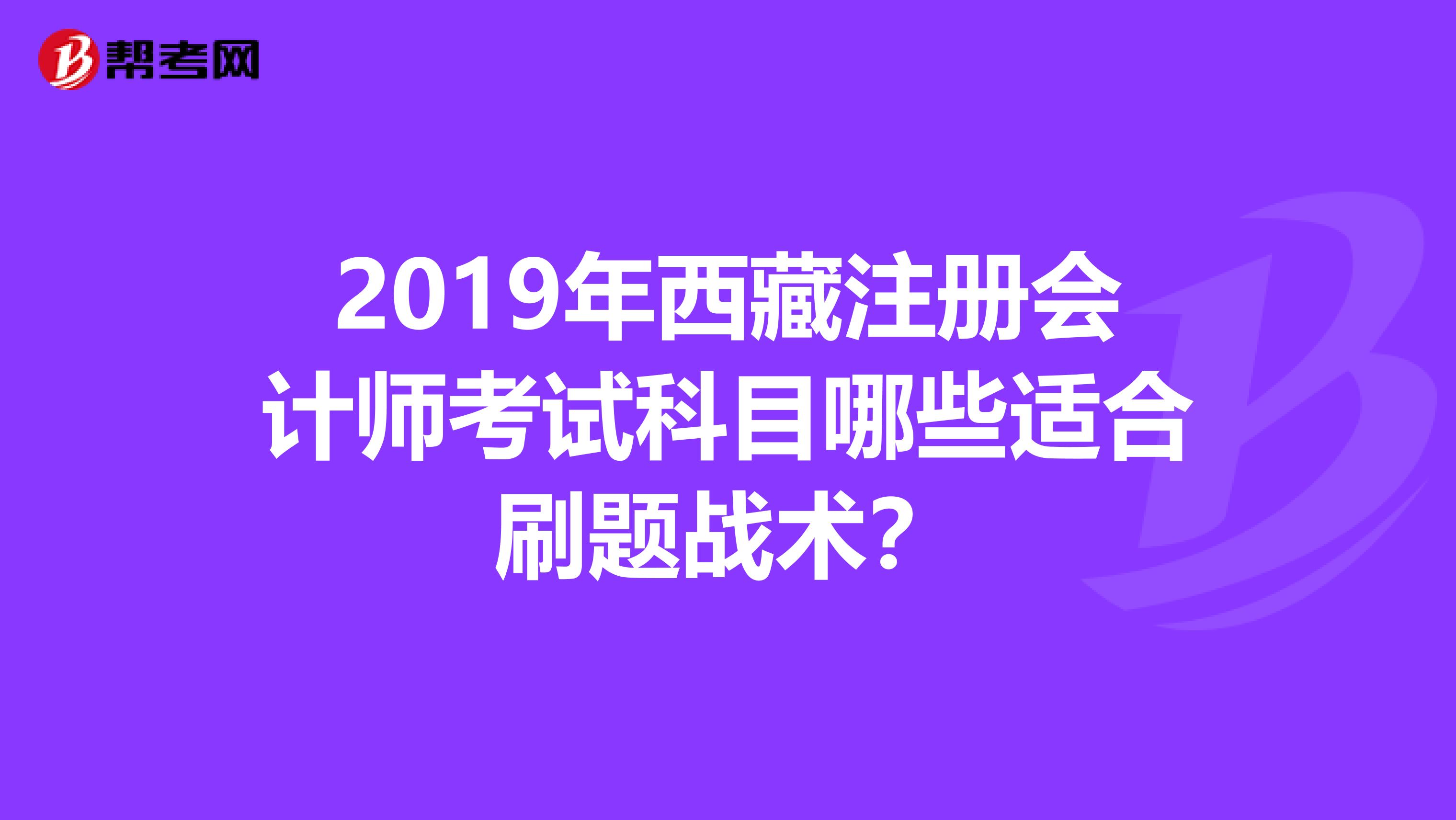 2019年西藏注冊(cè)會(huì)計(jì)師考試科目哪些適合刷題戰(zhàn)術(shù)?