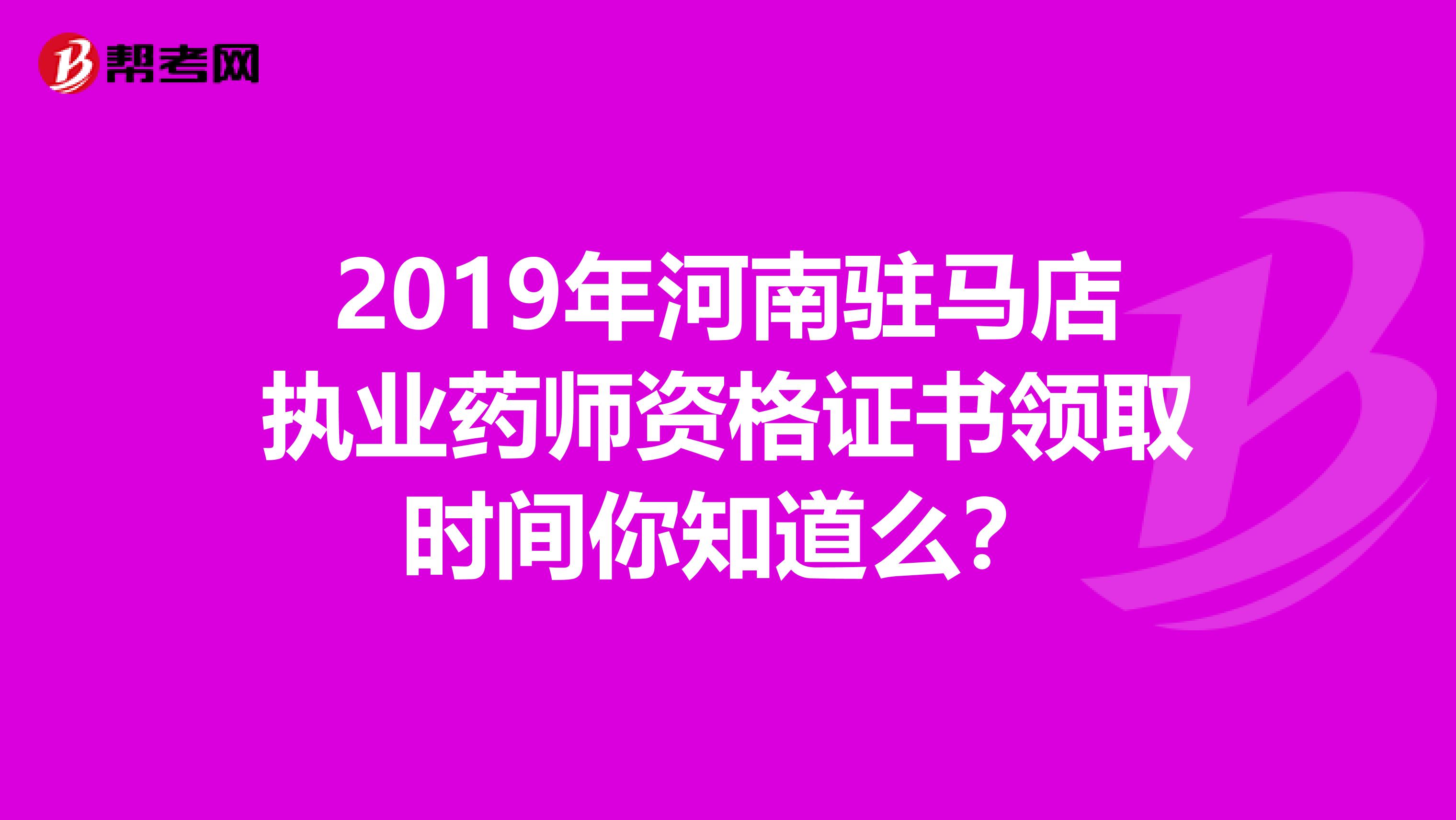 2019年河南驻马店执业药师资格证书领取时间你知道么？