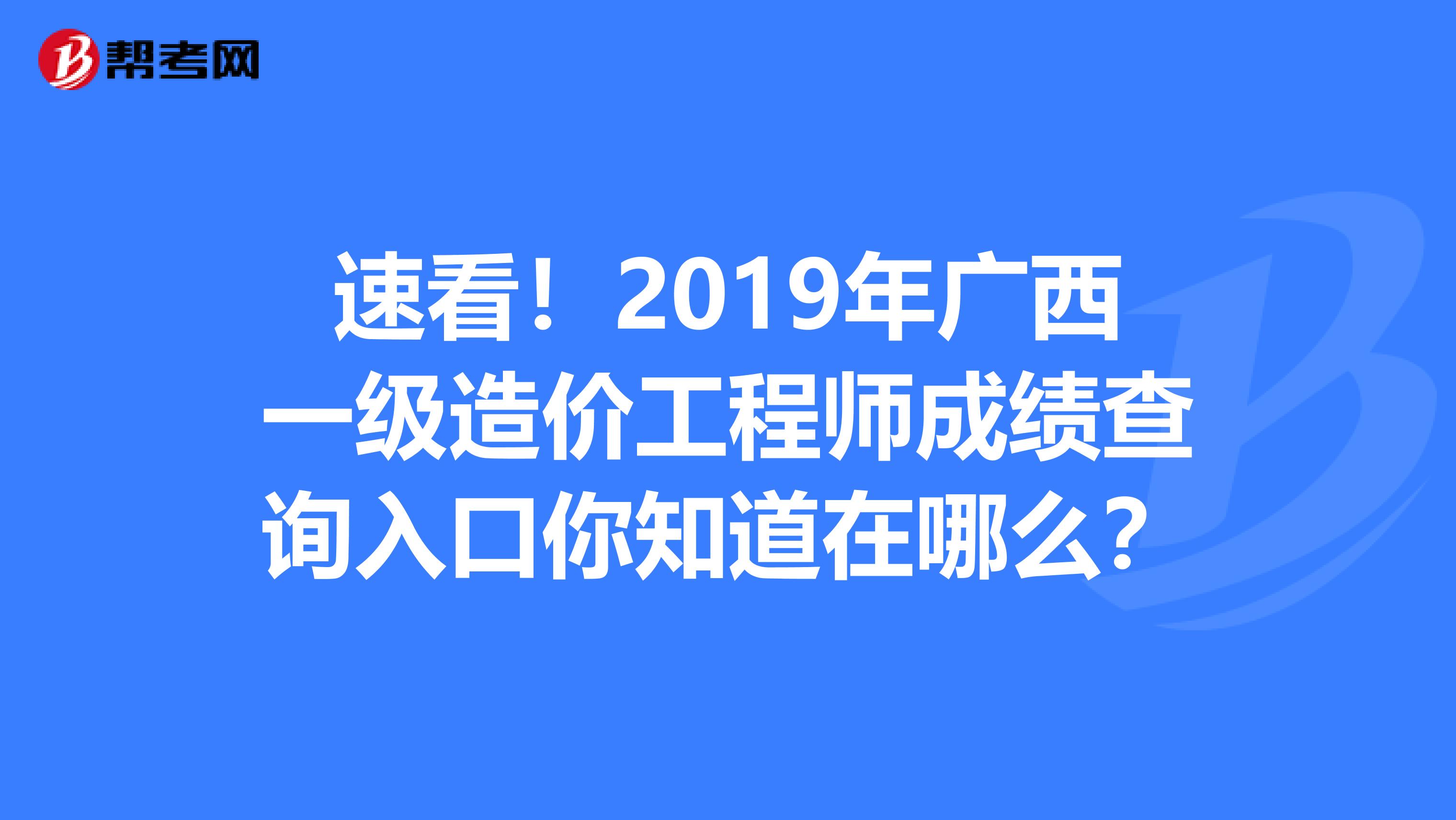 速看！2019年广西一级造价工程师成绩查询入口你知道在哪么？