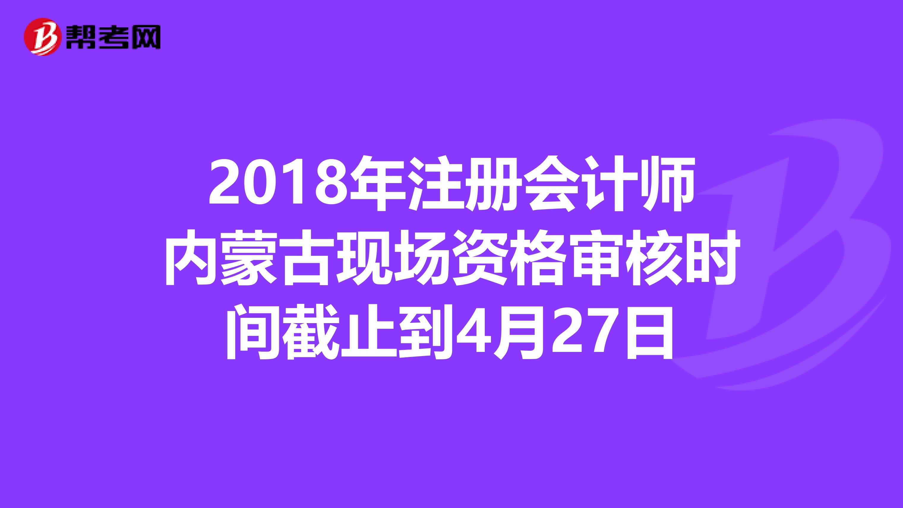 2018年注册会计师内蒙古现场资格审核时间截止到4月27日