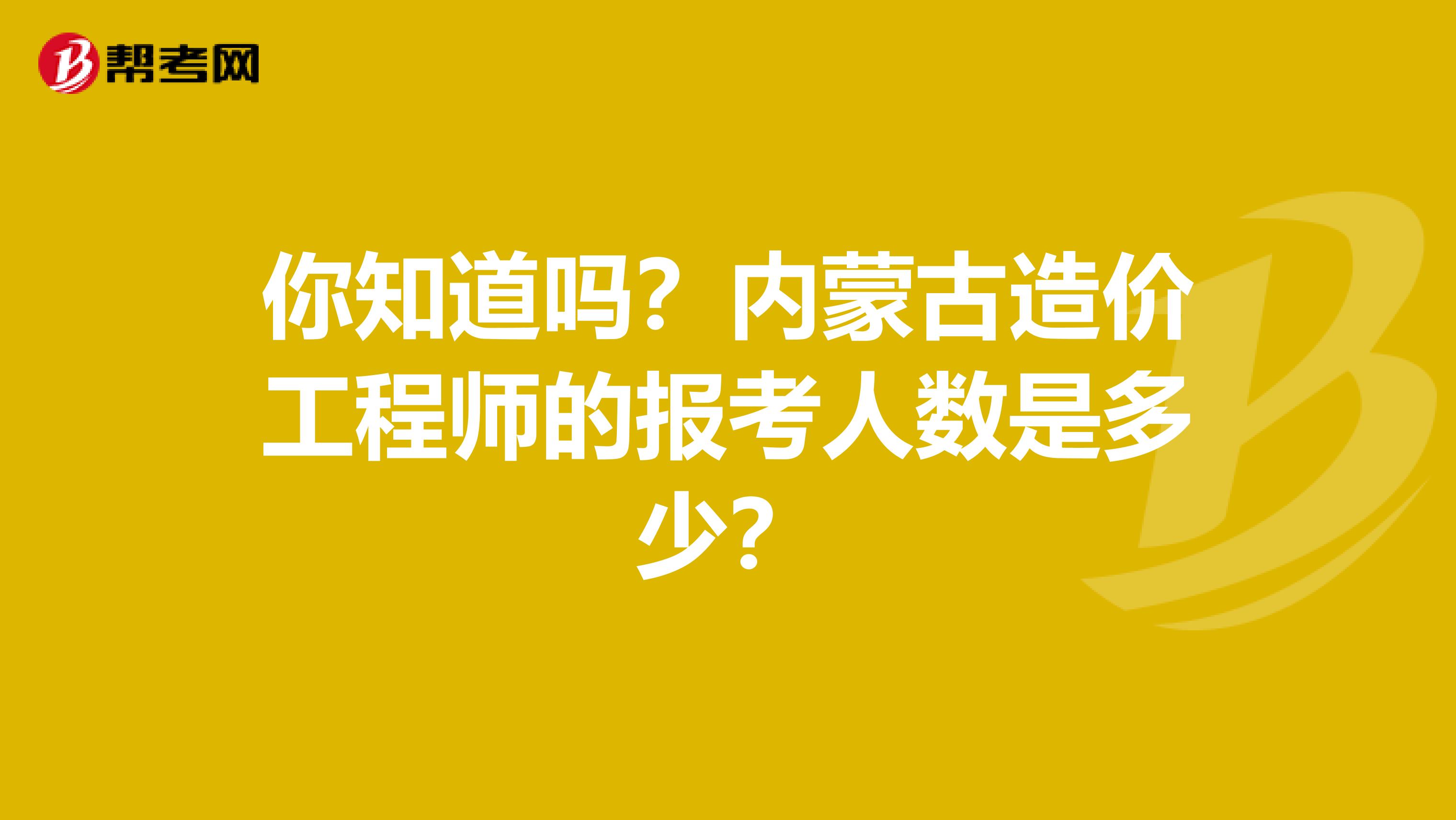 你知道吗？内蒙古造价工程师的报考人数是多少？