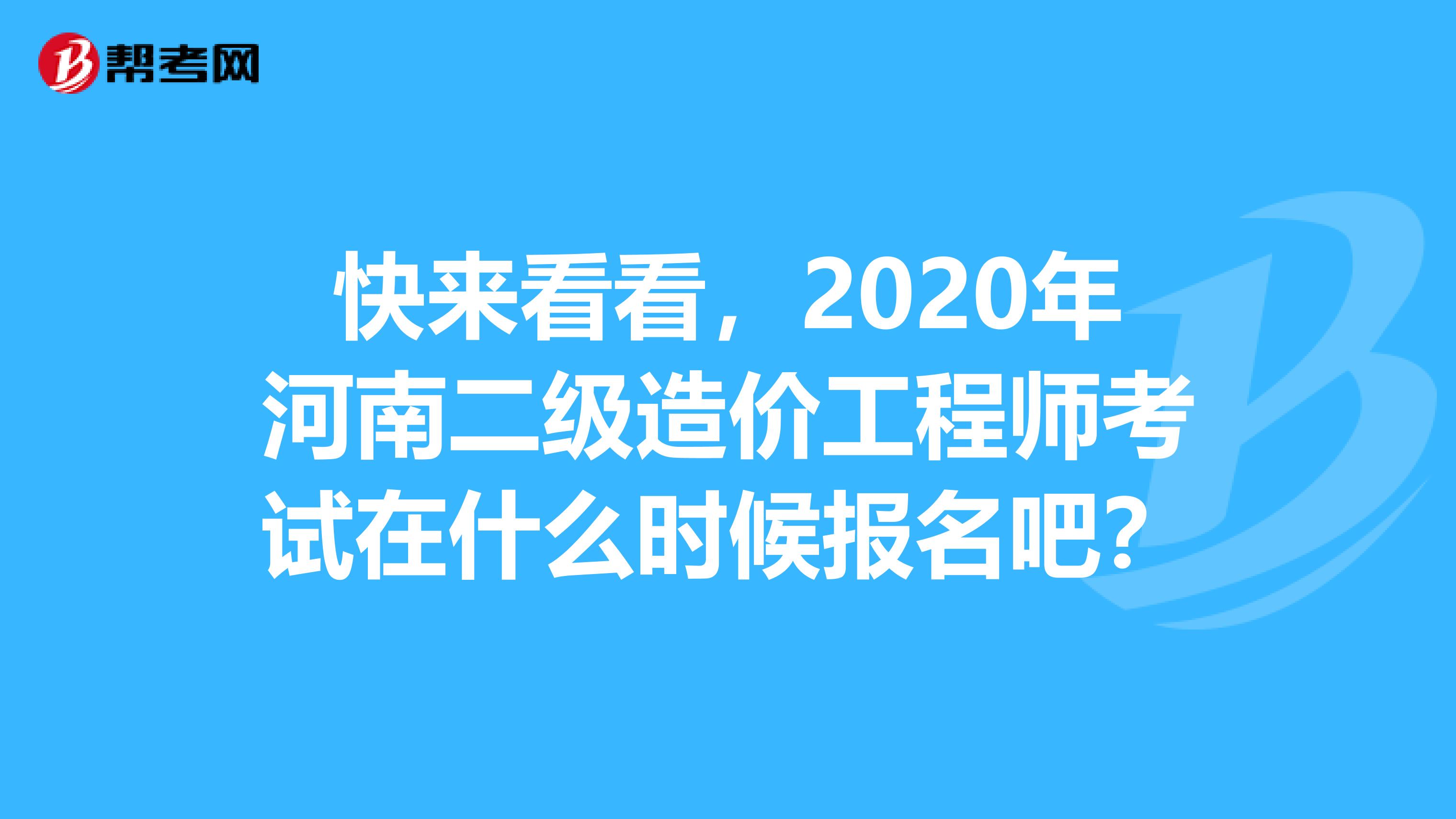 快来看看，2020年河南二级造价工程师考试在什么时候报名吧？