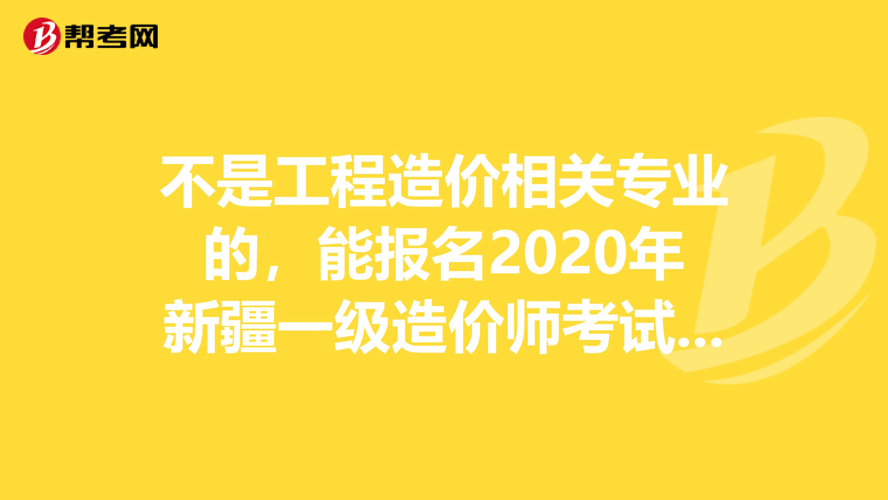 不是工程造价相关专业的，能报名2020年新疆一级造价师考试吗？