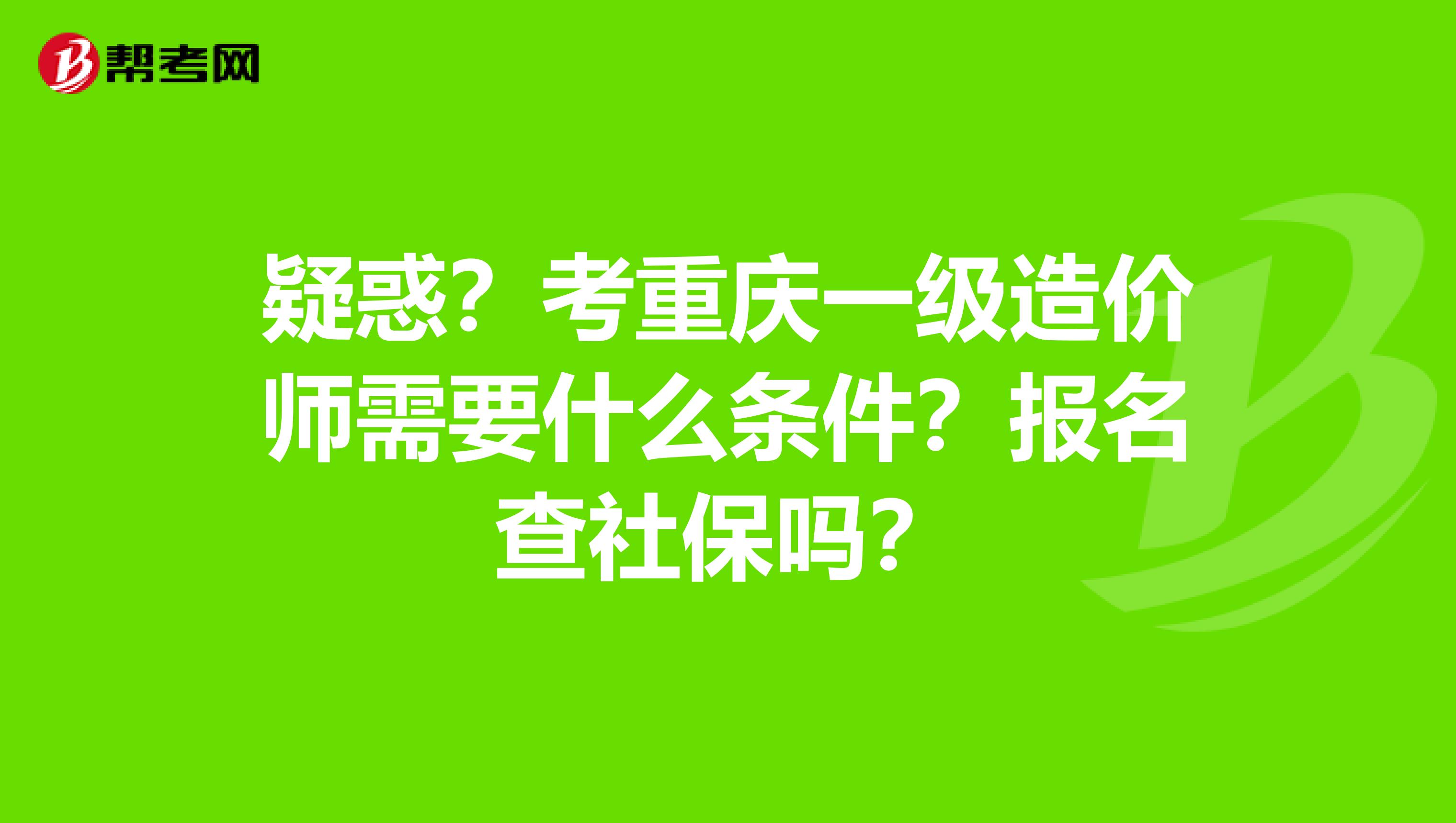 疑惑？考重庆一级造价师需要什么条件？报名查社保吗？