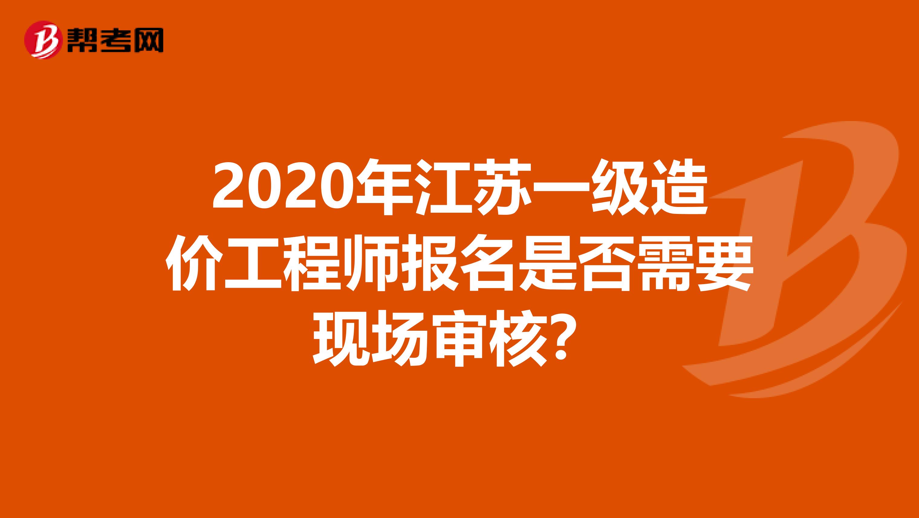 2020年江苏一级造价工程师报名是否需要现场审核？