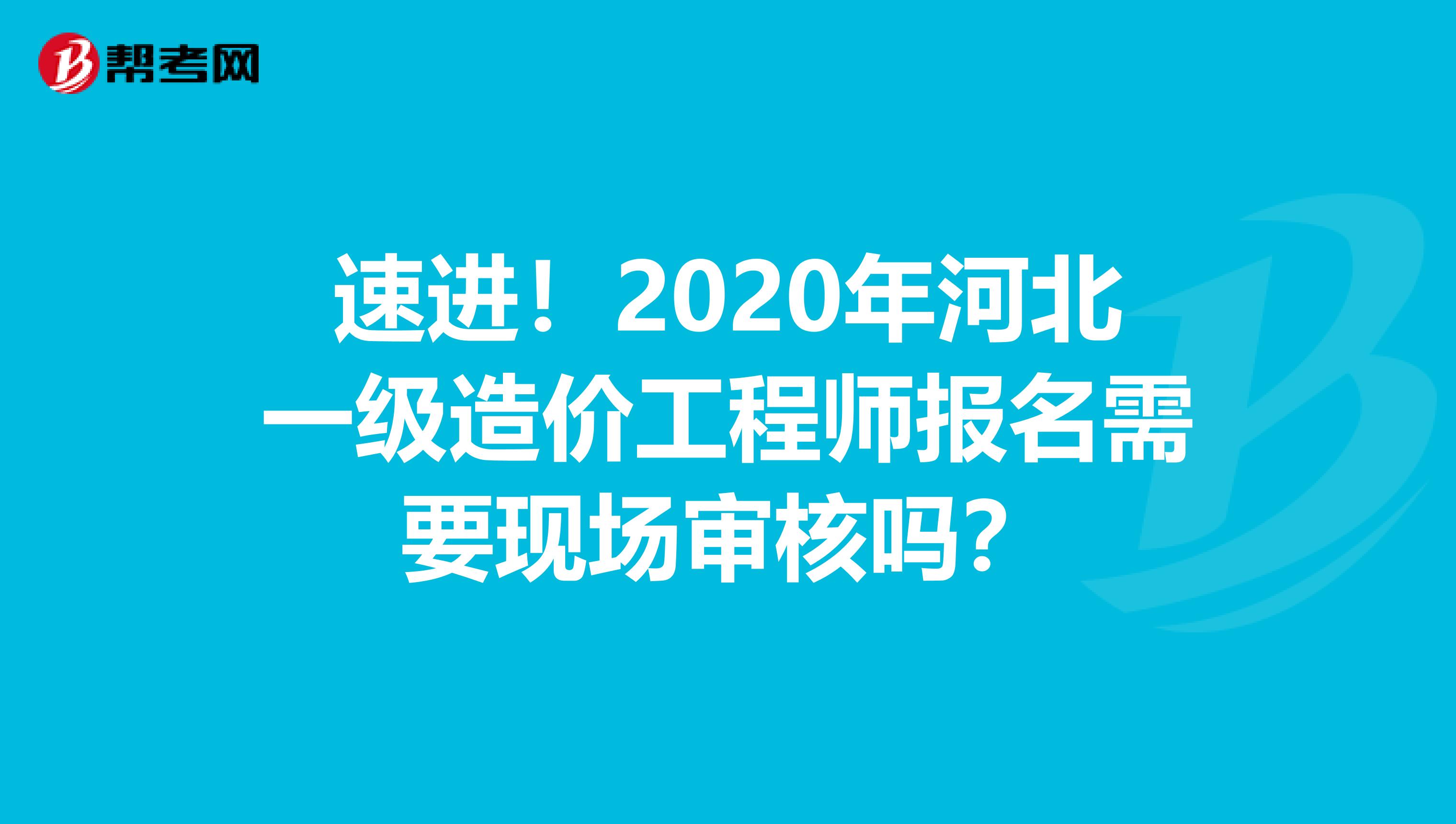 速进！2020年河北一级造价工程师报名需要现场审核吗？